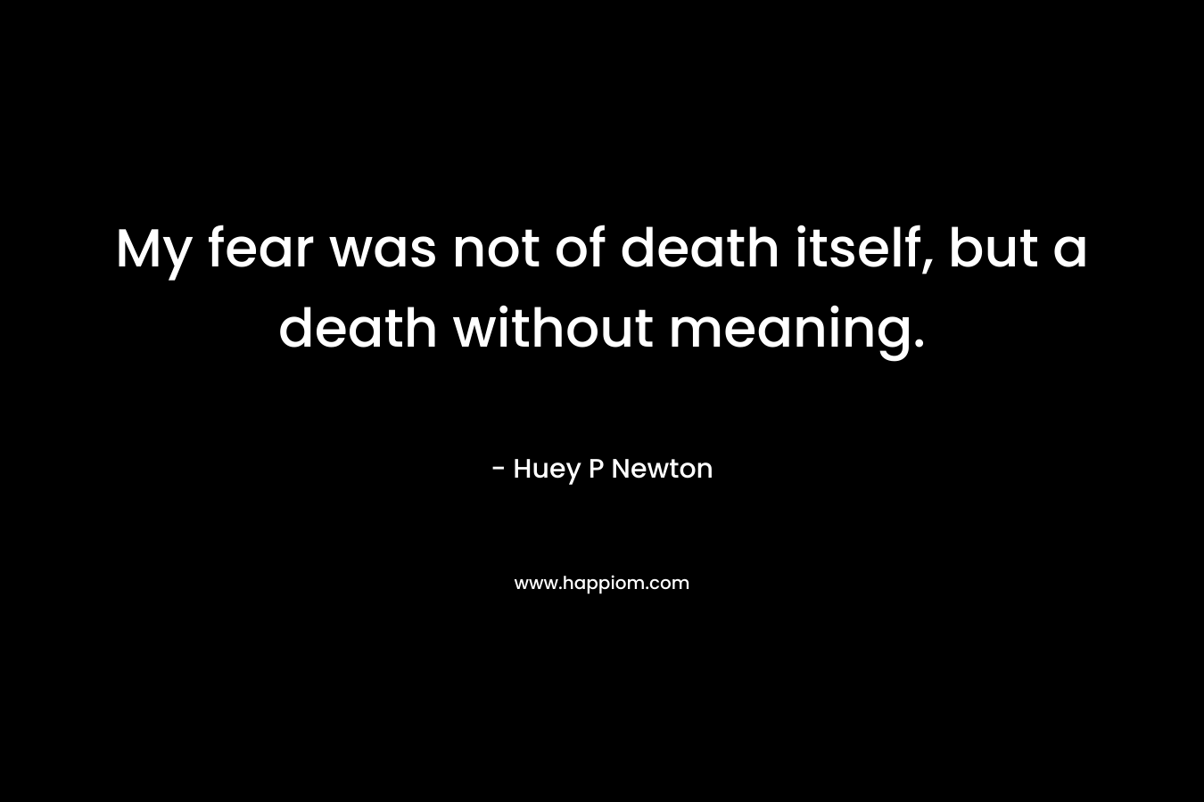 My fear was not of death itself, but a death without meaning. – Huey P Newton