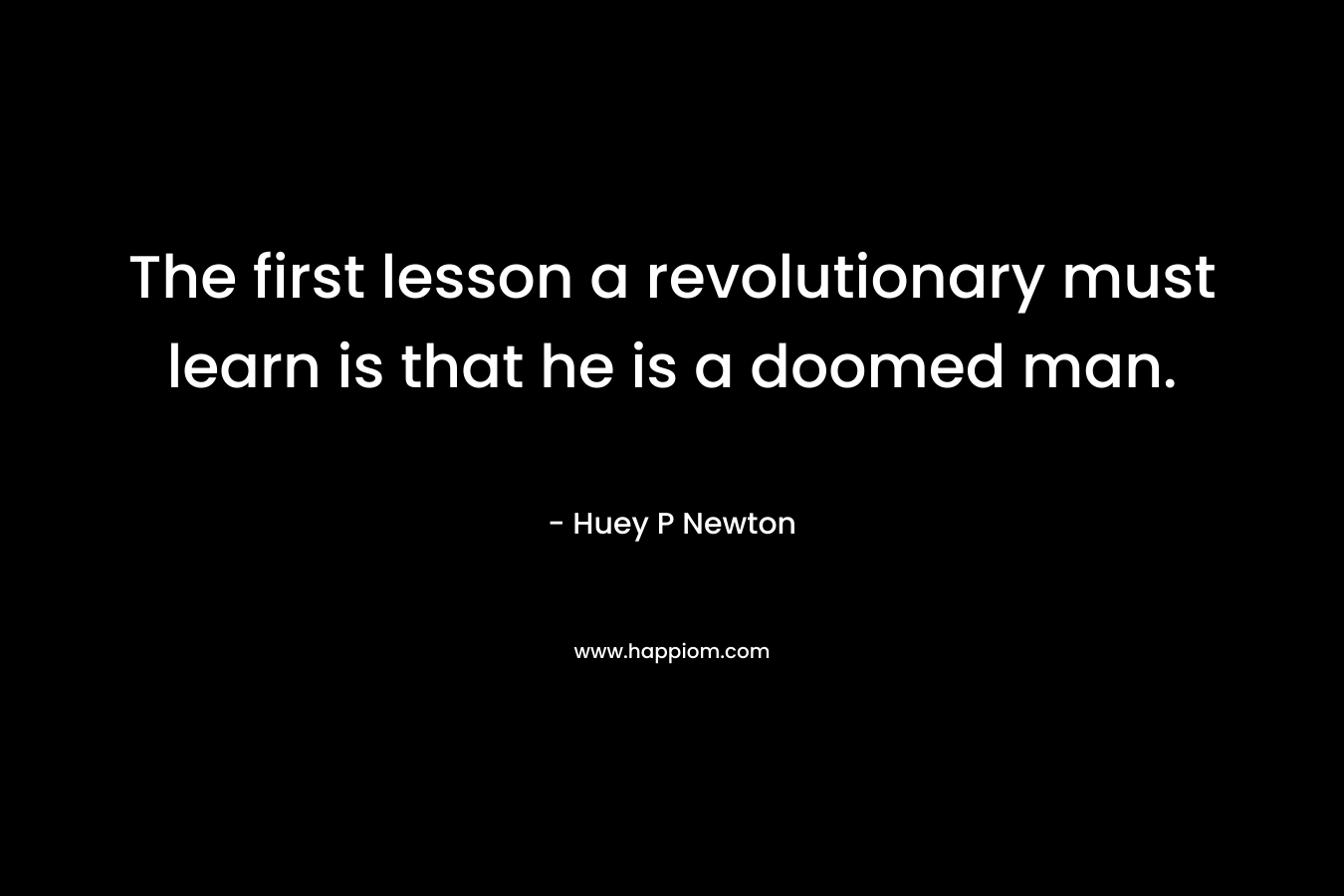 The first lesson a revolutionary must learn is that he is a doomed man. – Huey P Newton