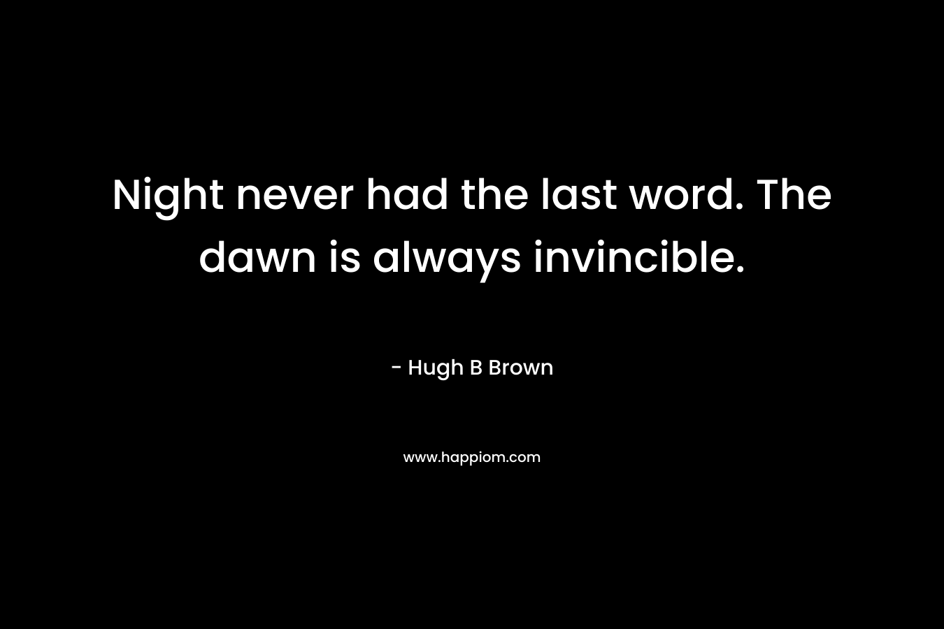 Night never had the last word. The dawn is always invincible. – Hugh B Brown