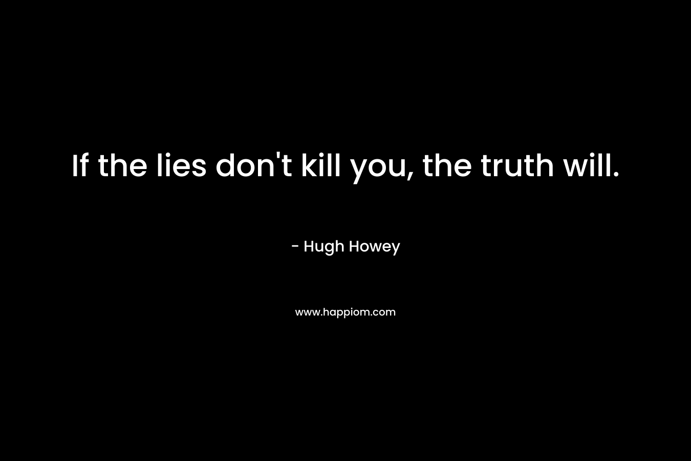 If the lies don’t kill you, the truth will. – Hugh Howey