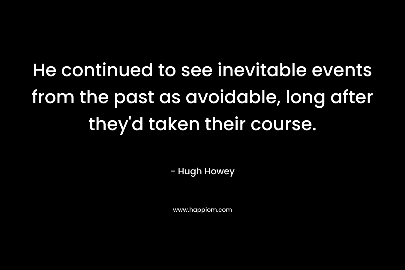 He continued to see inevitable events from the past as avoidable, long after they’d taken their course. – Hugh Howey