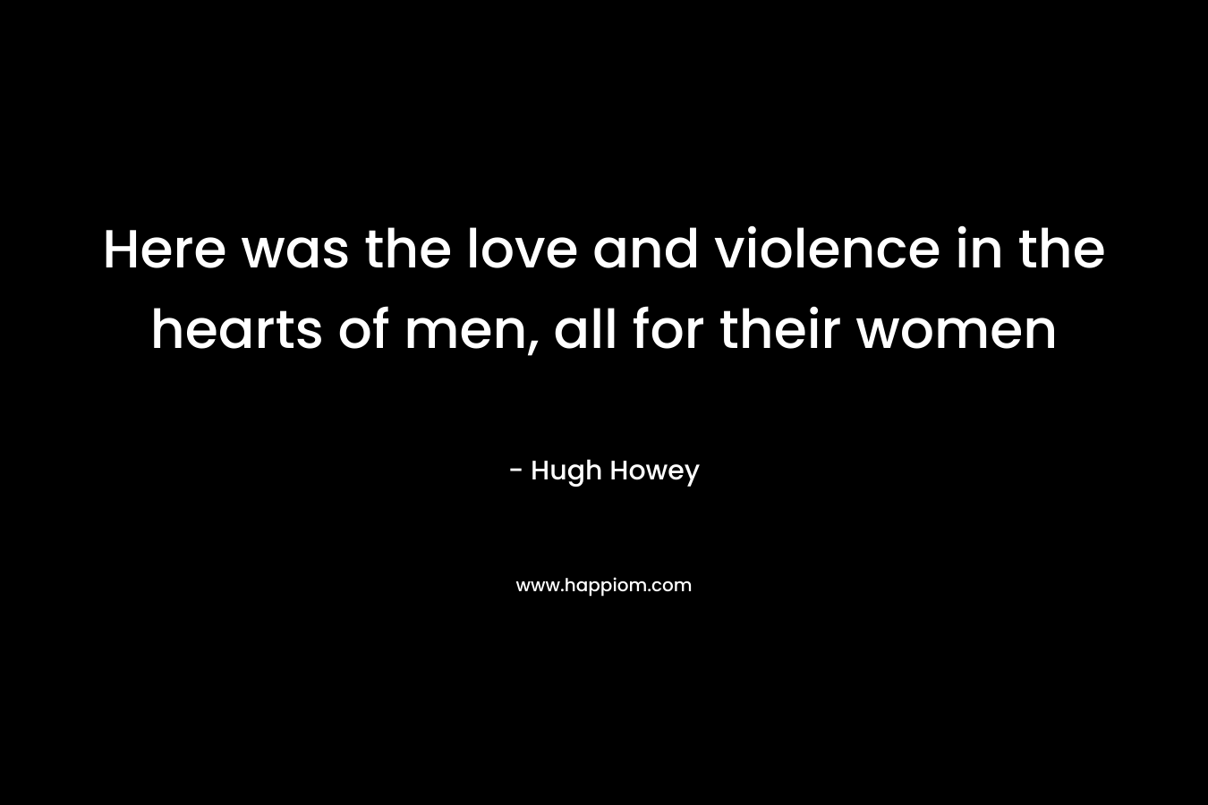 Here was the love and violence in the hearts of men, all for their women – Hugh Howey