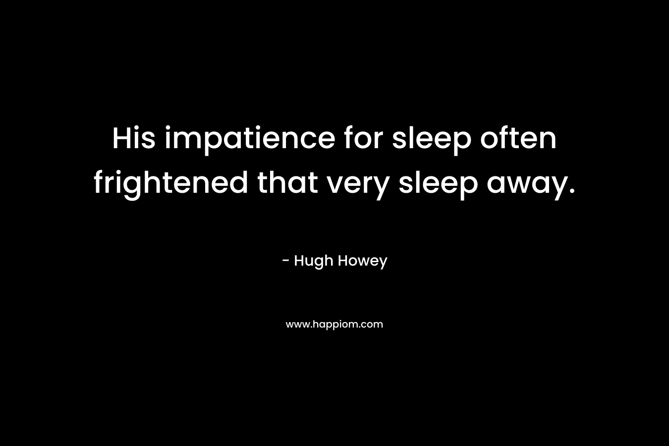His impatience for sleep often frightened that very sleep away. – Hugh Howey
