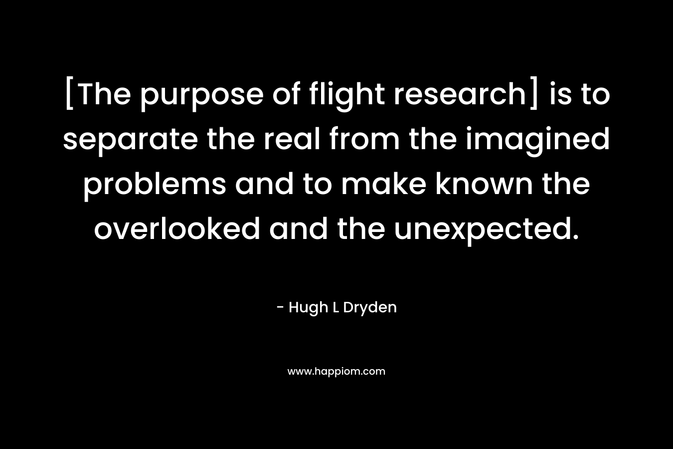[The purpose of flight research] is to separate the real from the imagined problems and to make known the overlooked and the unexpected. – Hugh L Dryden