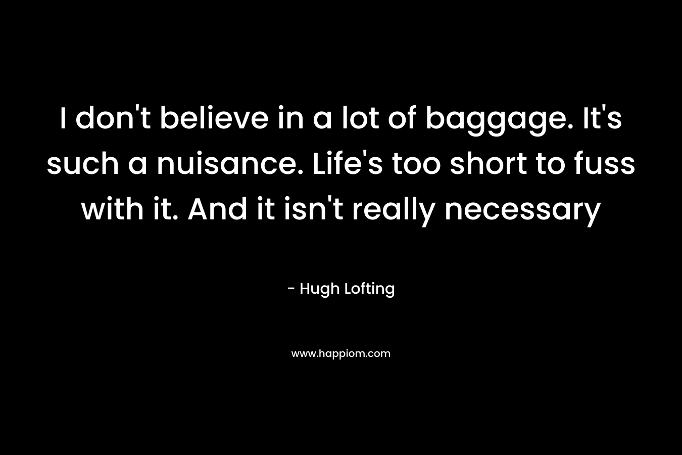 I don’t believe in a lot of baggage. It’s such a nuisance. Life’s too short to fuss with it. And it isn’t really necessary – Hugh Lofting