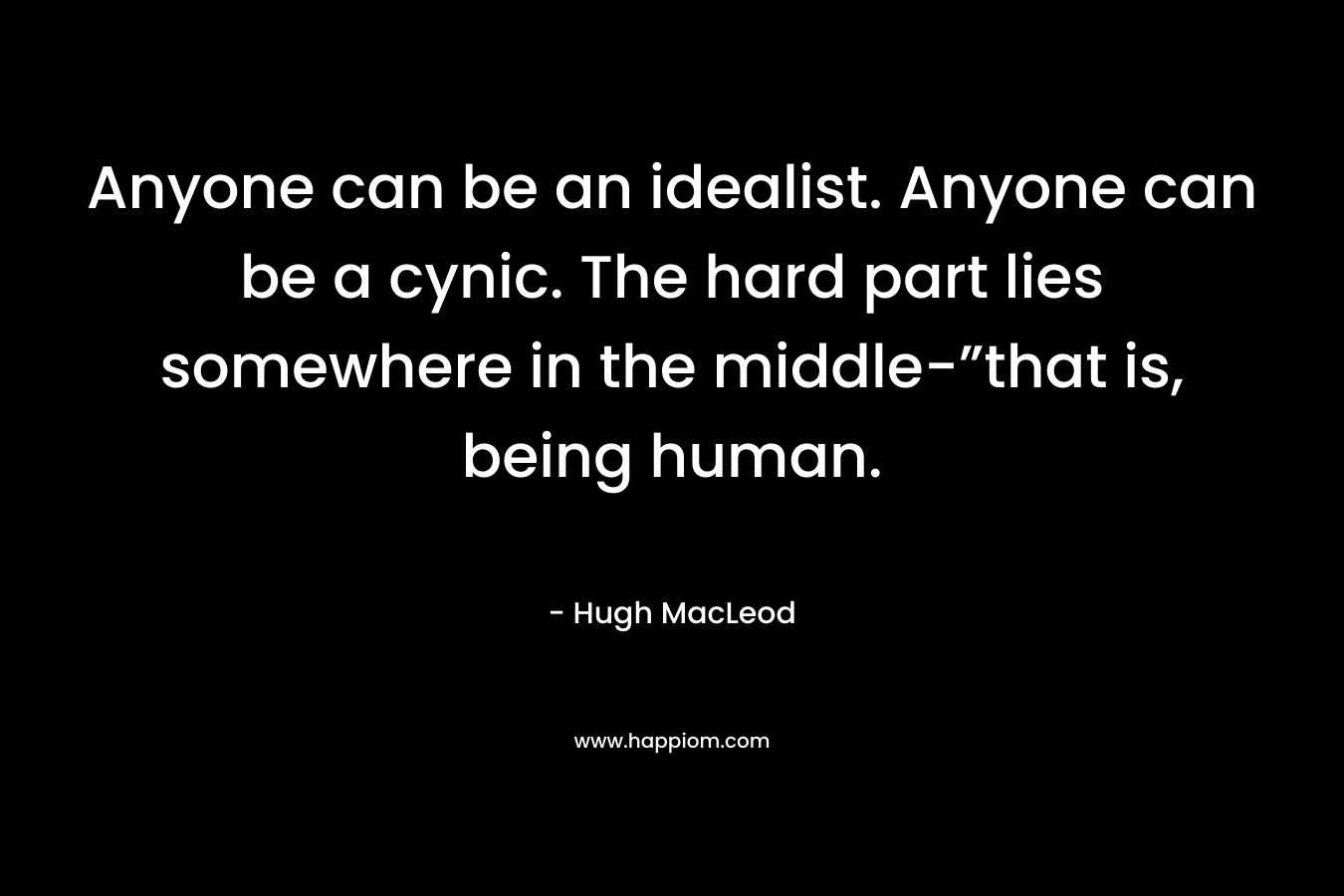 Anyone can be an idealist. Anyone can be a cynic. The hard part lies somewhere in the middle-”that is, being human. – Hugh MacLeod