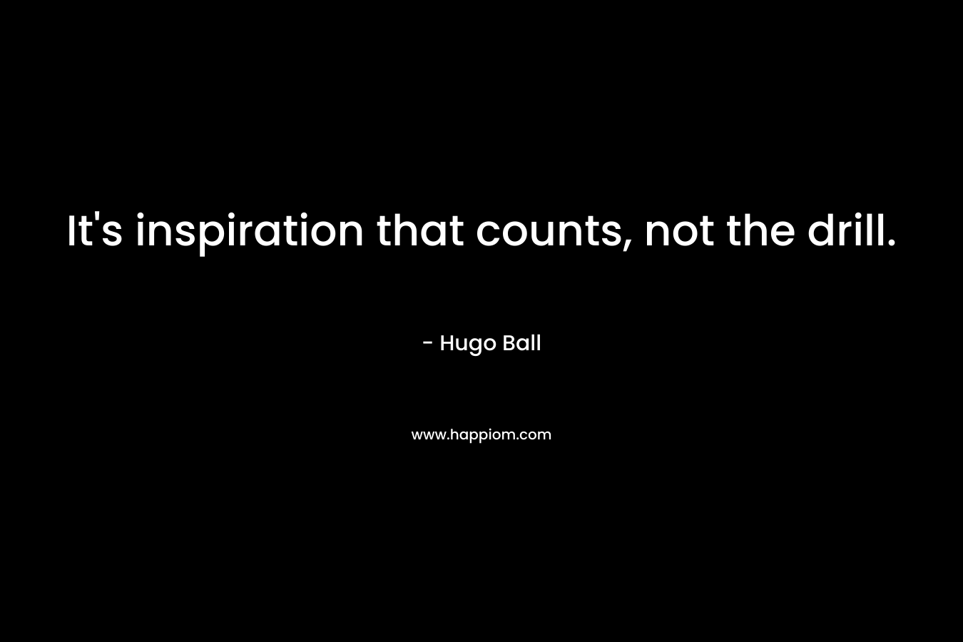 It’s inspiration that counts, not the drill. – Hugo Ball