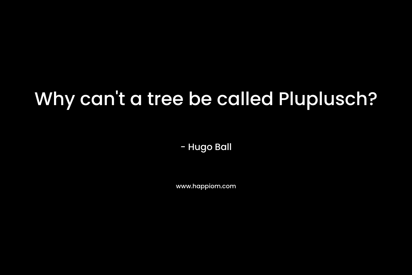 Why can’t a tree be called Pluplusch? – Hugo Ball