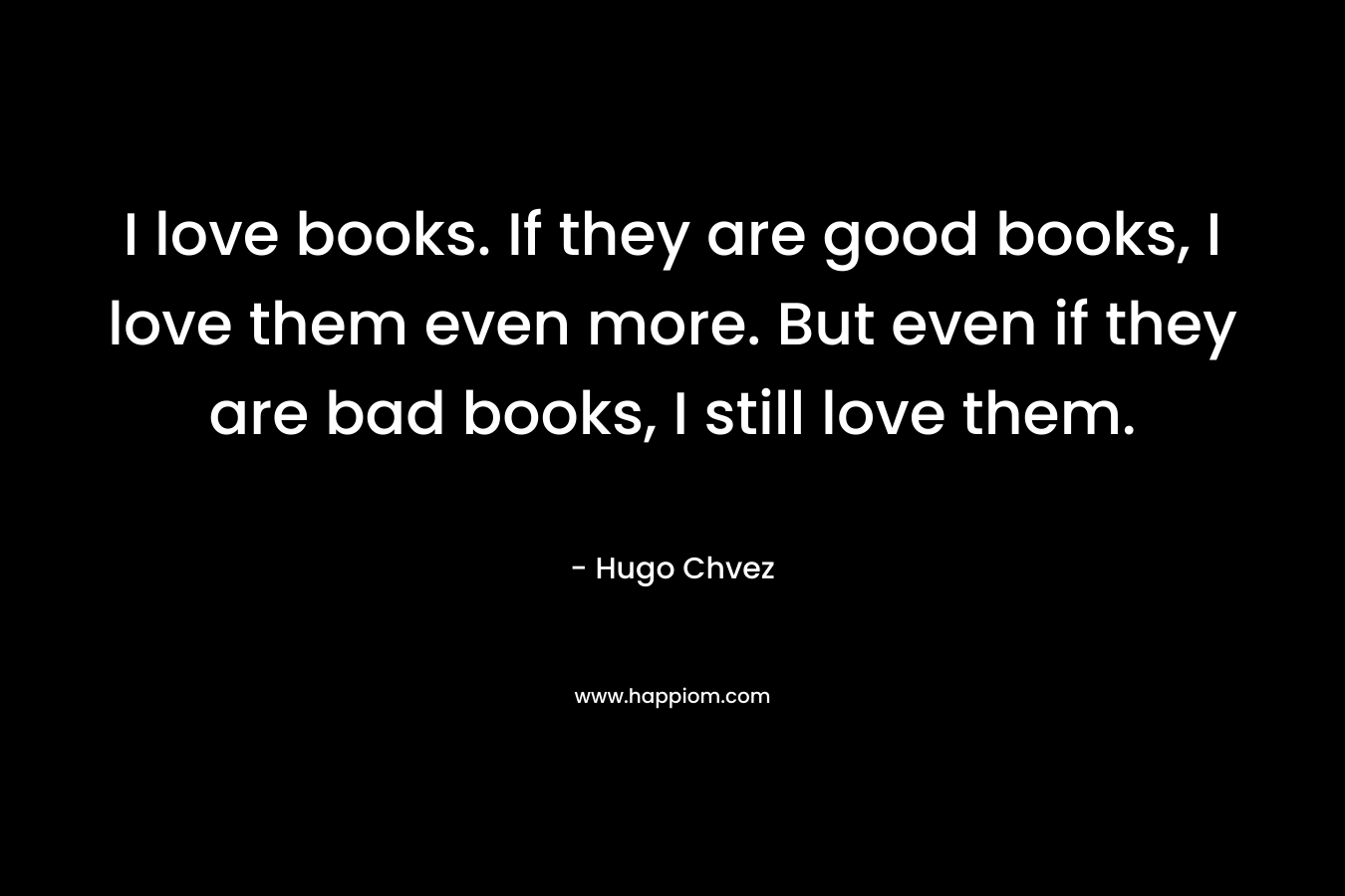 I love books. If they are good books, I love them even more. But even if they are bad books, I still love them.