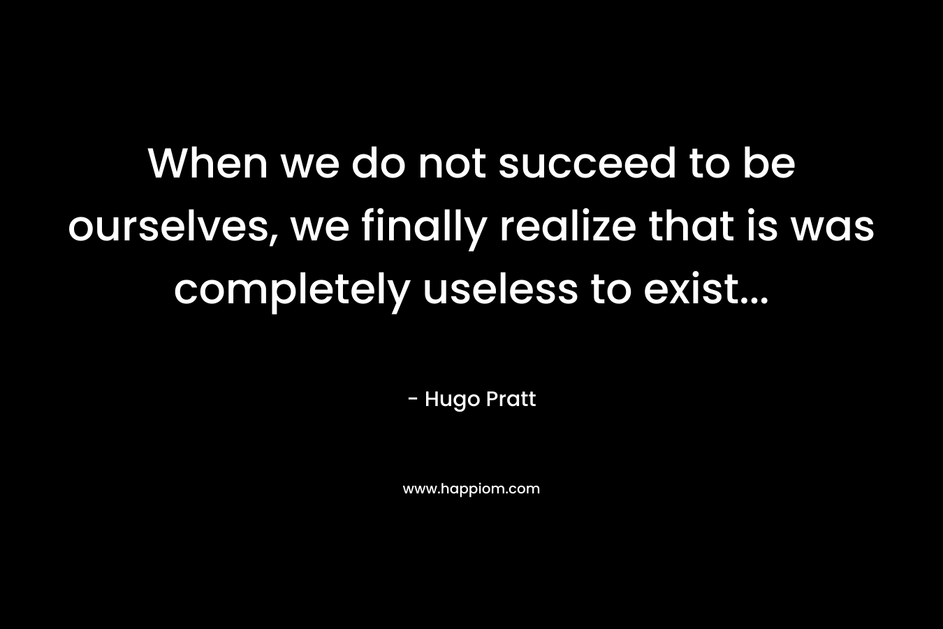 When we do not succeed to be ourselves, we finally realize that is was completely useless to exist...