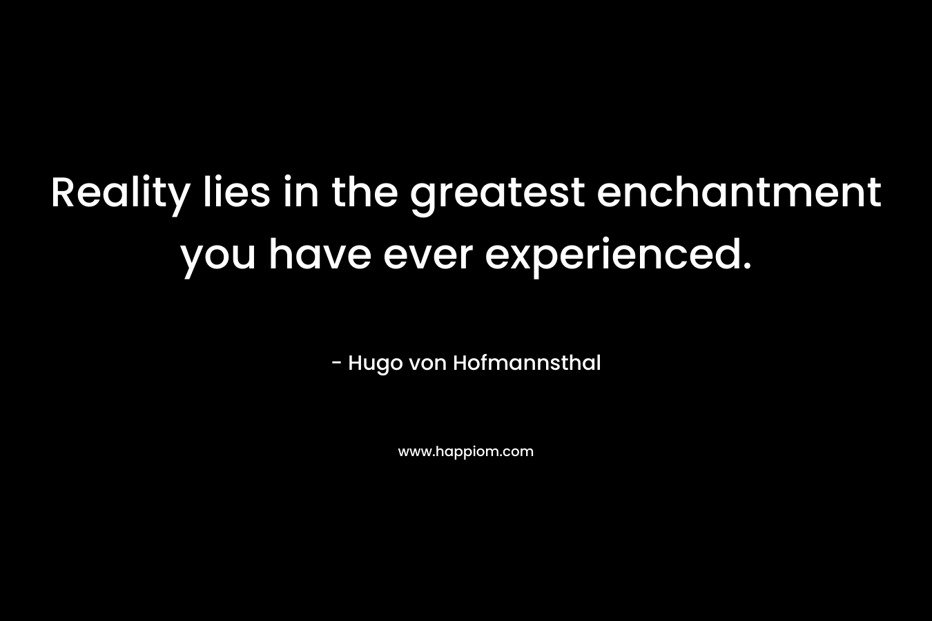 Reality lies in the greatest enchantment you have ever experienced.