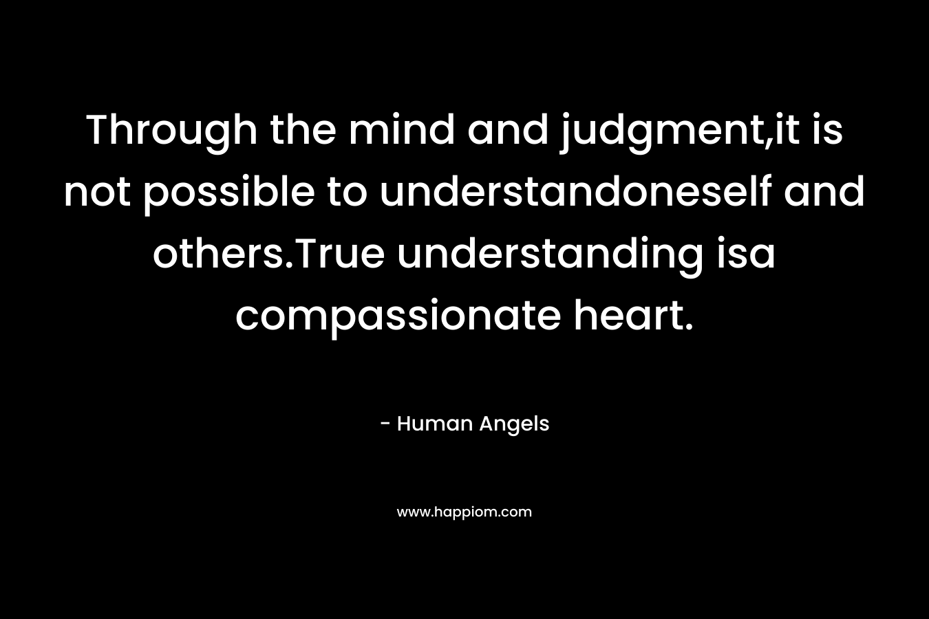 Through the mind and judgment,it is not possible to understandoneself and others.True understanding isa compassionate heart.