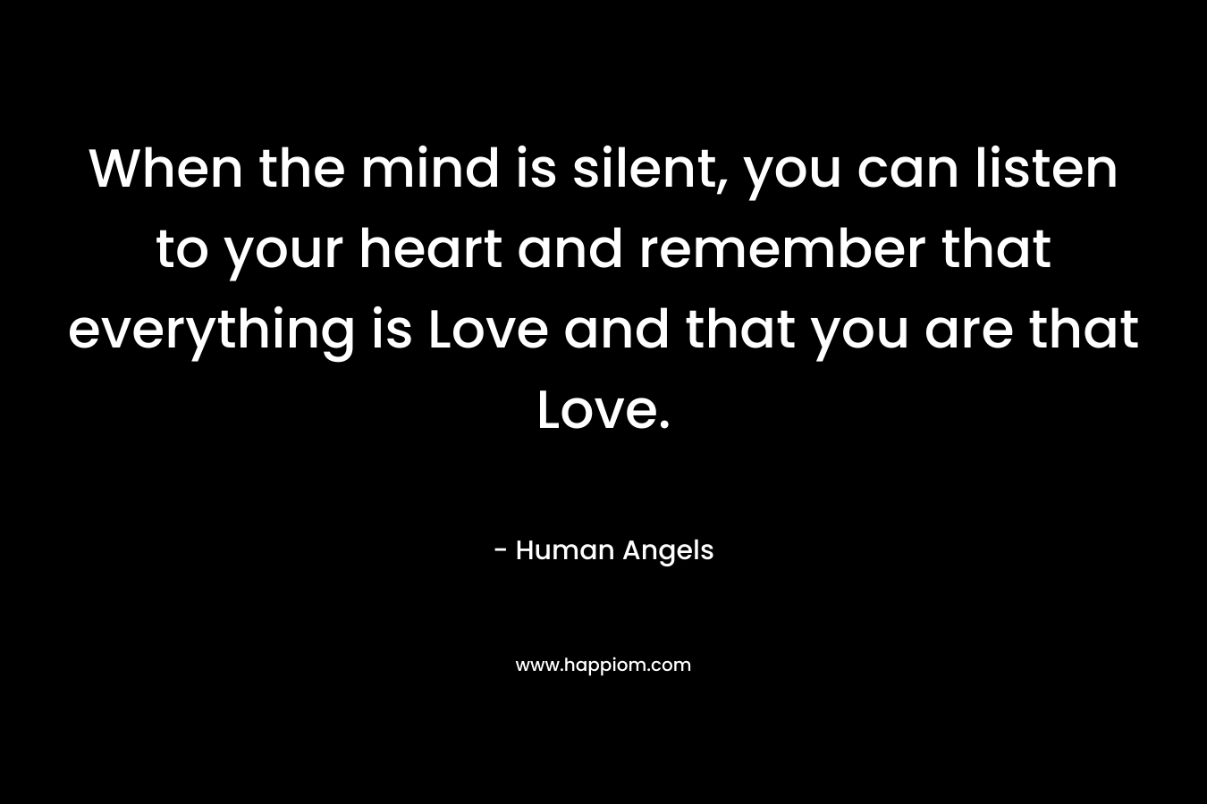 When the mind is silent, you can listen to your heart and remember that everything is Love and that you are that Love. – Human Angels