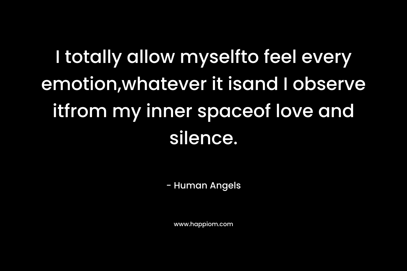I totally allow myselfto feel every emotion,whatever it isand I observe itfrom my inner spaceof love and silence. – Human Angels