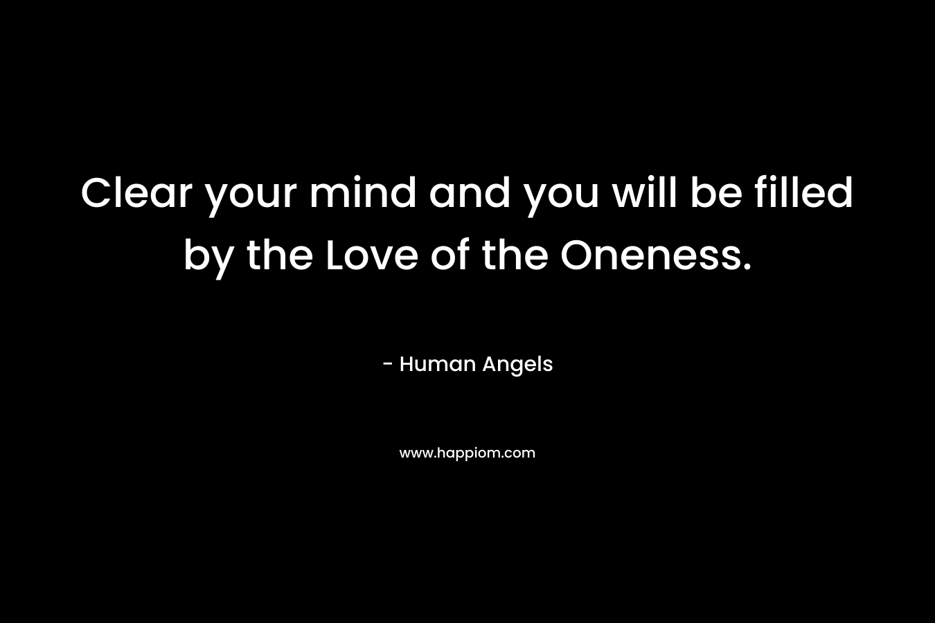 Clear your mind and you will be filled by the Love of the Oneness. – Human Angels