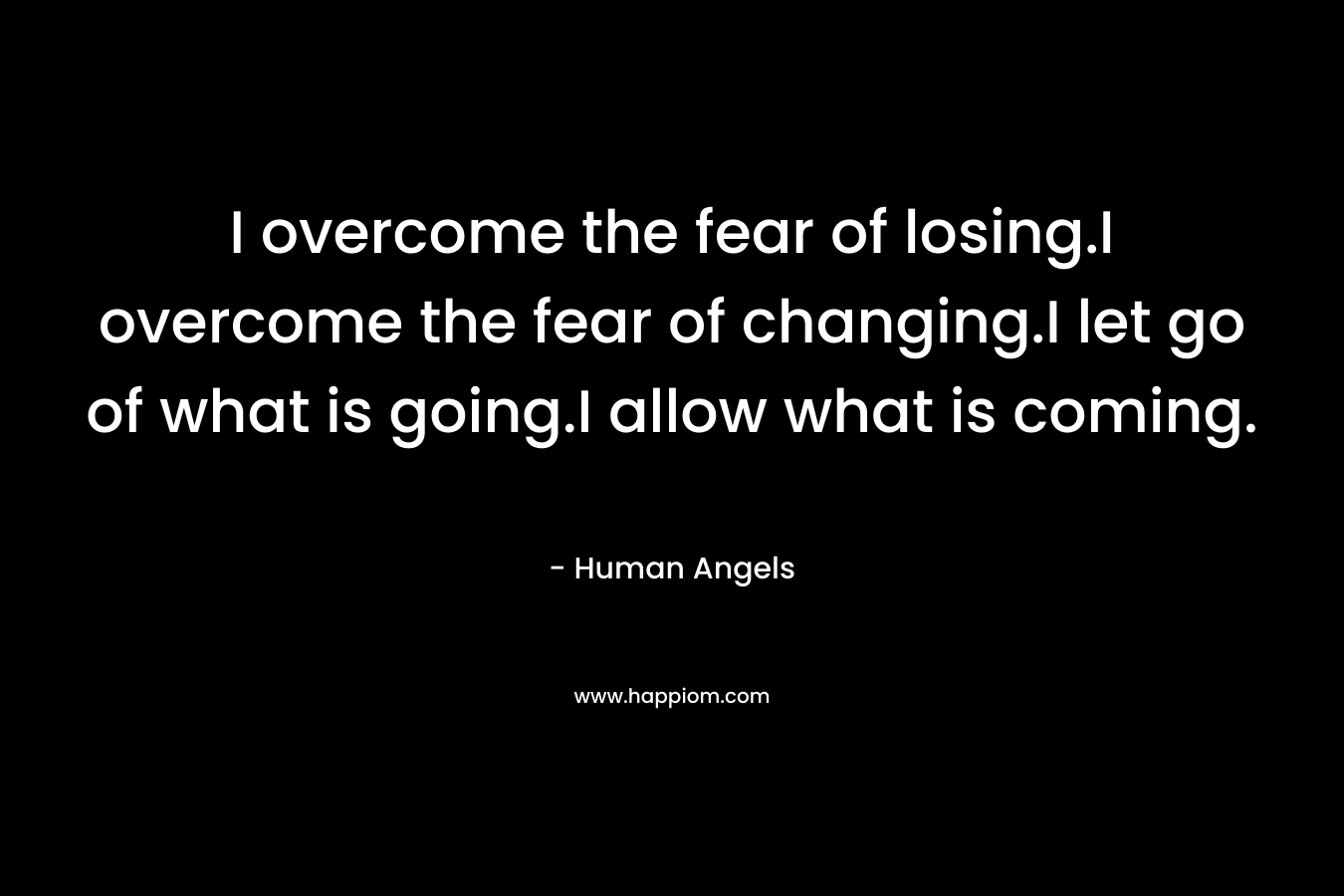 I overcome the fear of losing.I overcome the fear of changing.I let go of what is going.I allow what is coming. – Human Angels