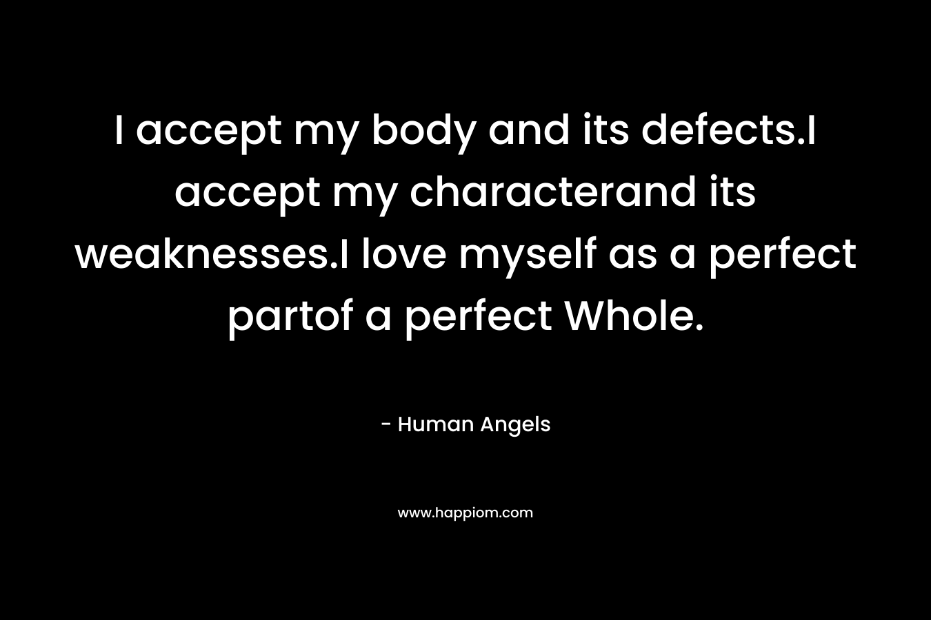 I accept my body and its defects.I accept my characterand its weaknesses.I love myself as a perfect partof a perfect Whole. – Human Angels