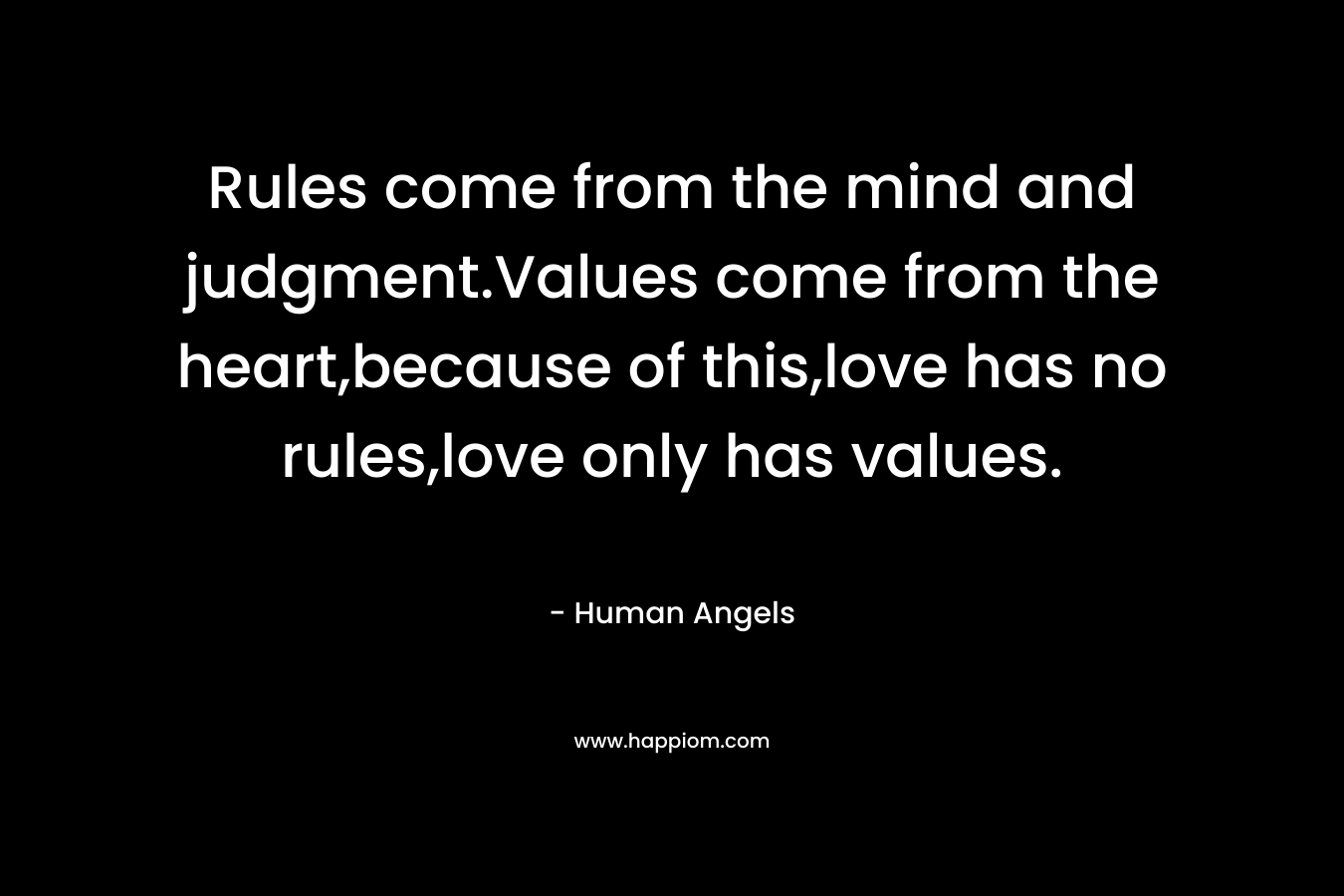 Rules come from the mind and judgment.Values come from the heart,because of this,love has no rules,love only has values. – Human Angels