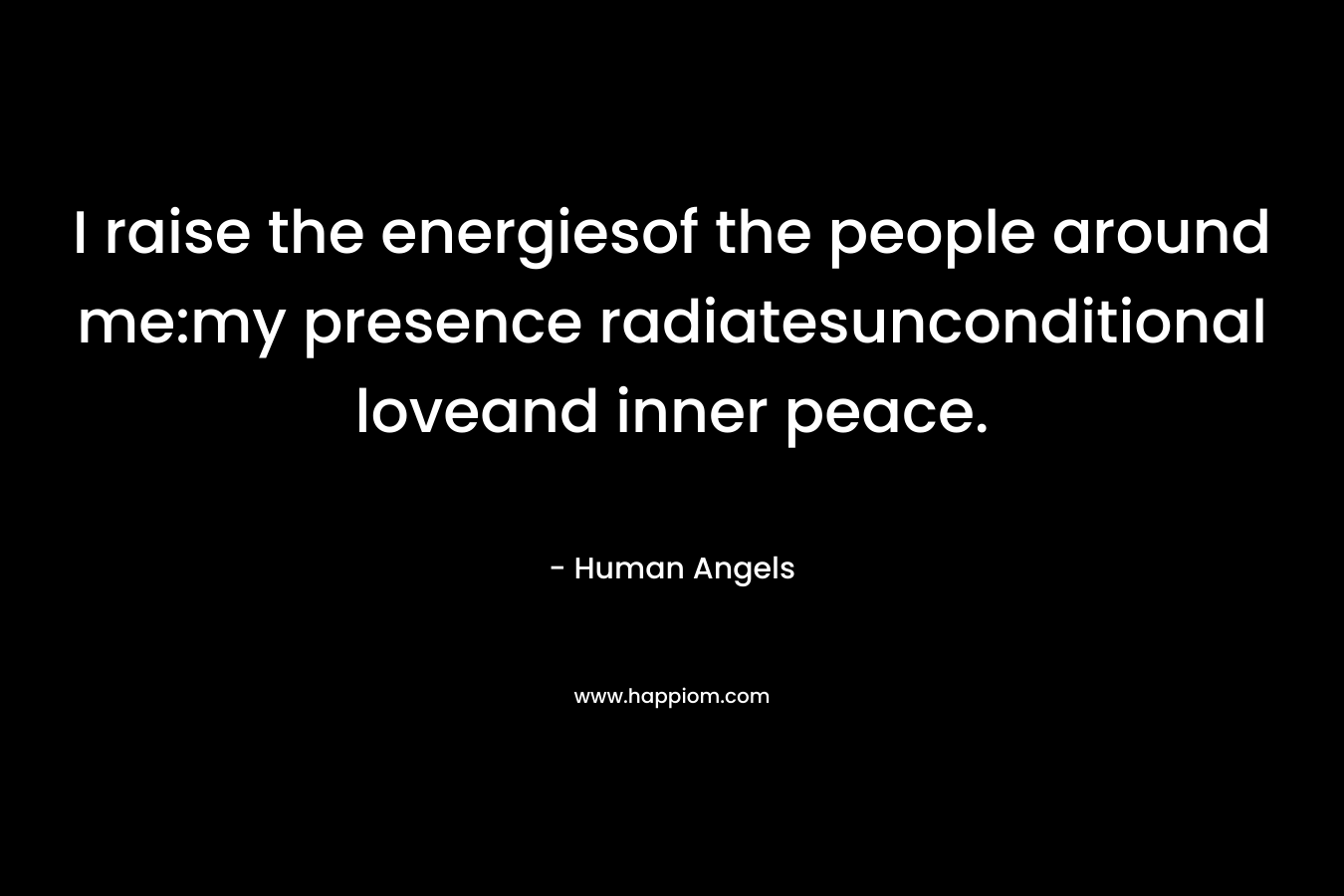 I raise the energiesof the people around me:my presence radiatesunconditional loveand inner peace. – Human Angels