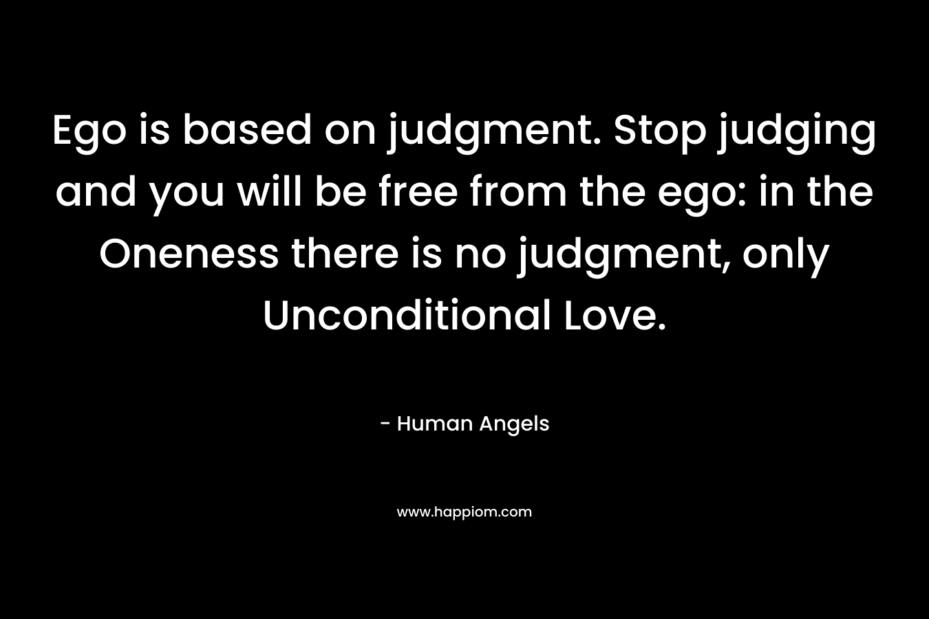 Ego is based on judgment. Stop judging and you will be free from the ego: in the Oneness there is no judgment, only Unconditional Love. – Human Angels