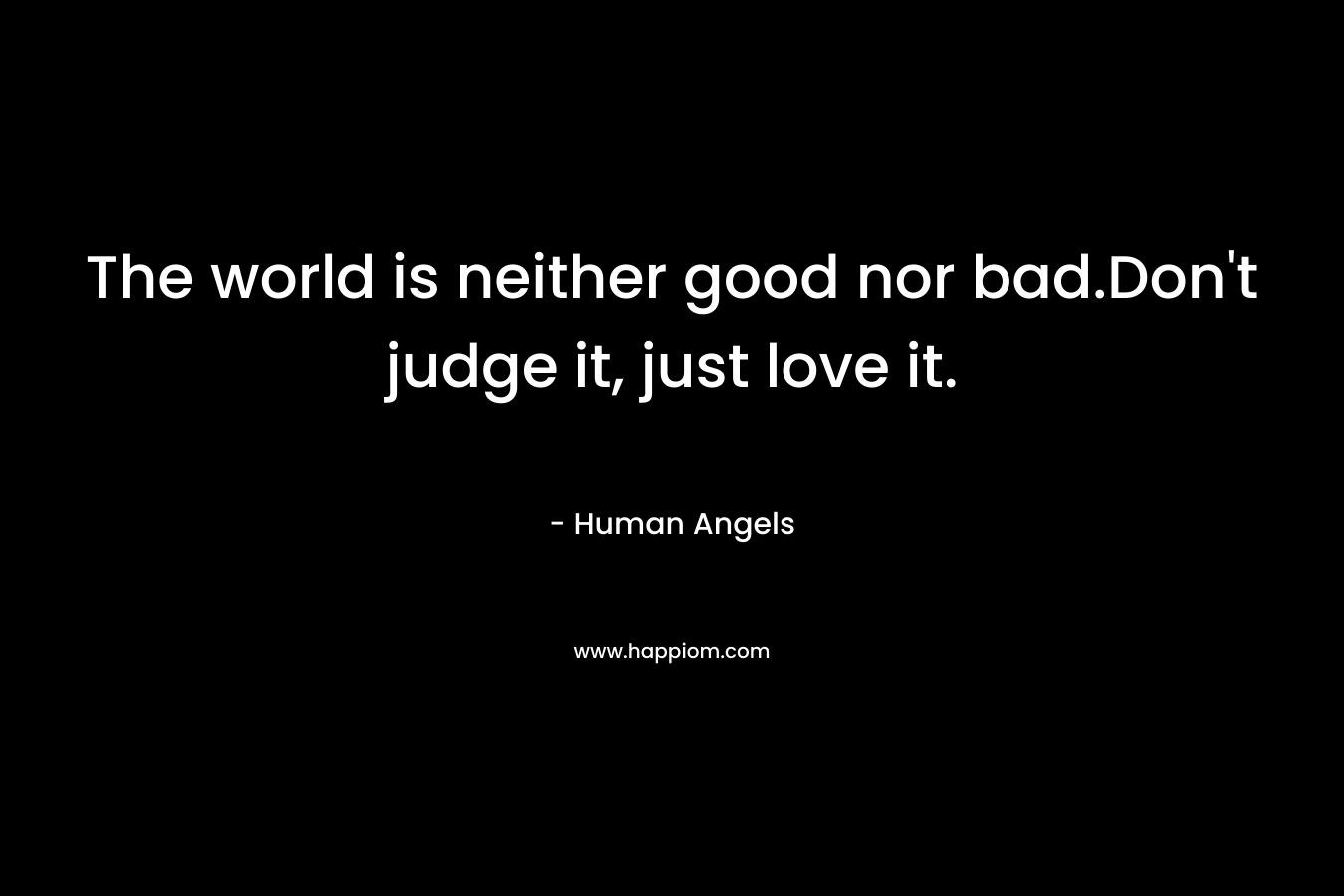 The world is neither good nor bad.Don’t judge it, just love it. – Human Angels