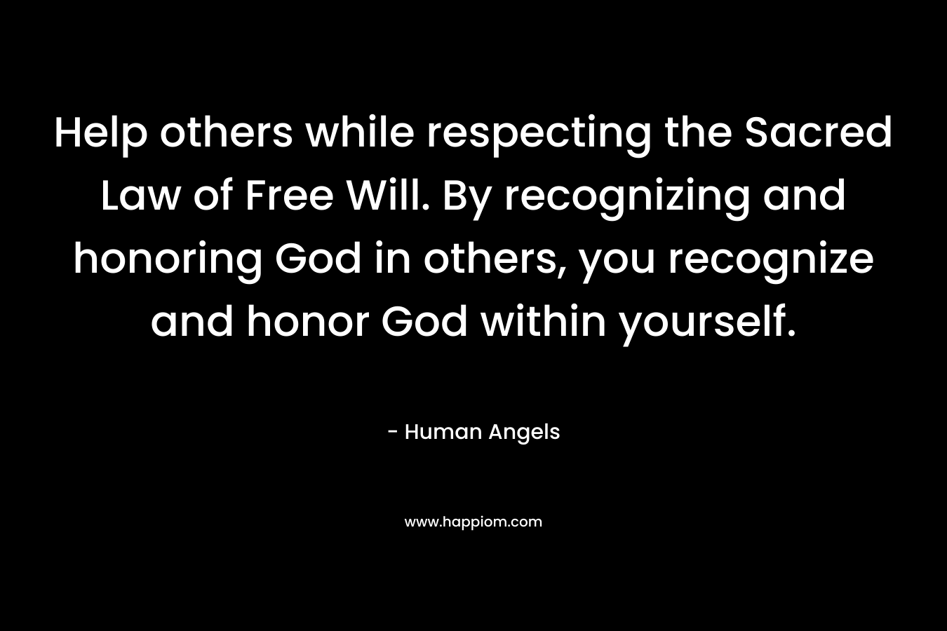 Help others while respecting the Sacred Law of Free Will. By recognizing and honoring God in others, you recognize and honor God within yourself. – Human Angels