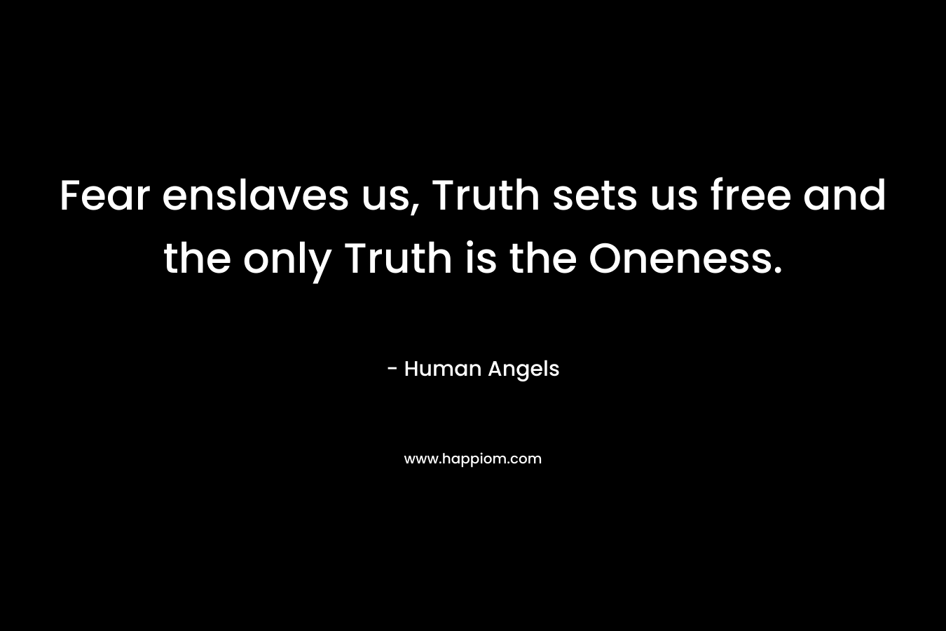 Fear enslaves us, Truth sets us free and the only Truth is the Oneness.