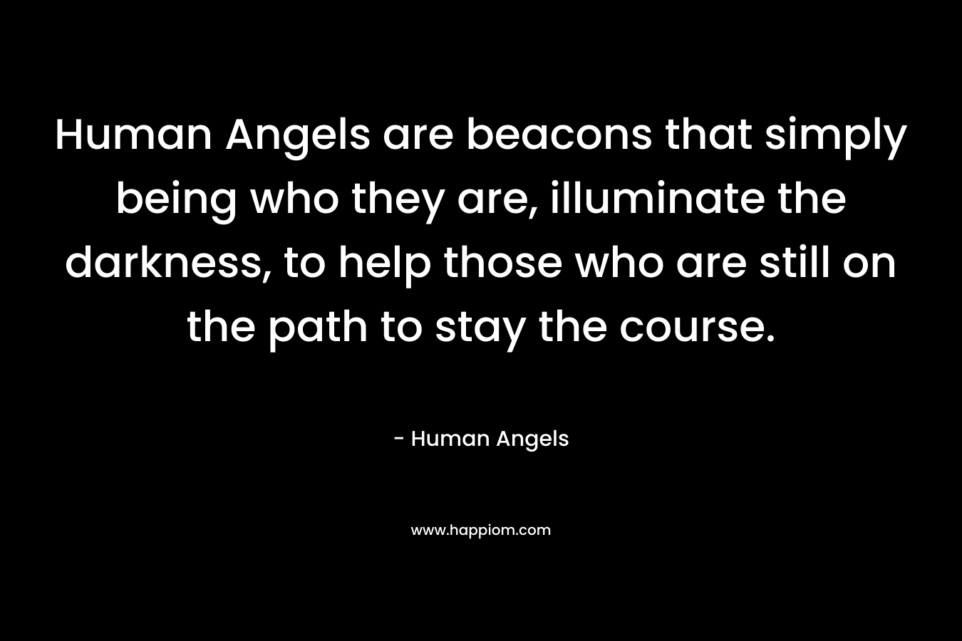Human Angels are beacons that simply being who they are, illuminate the darkness, to help those who are still on the path to stay the course.