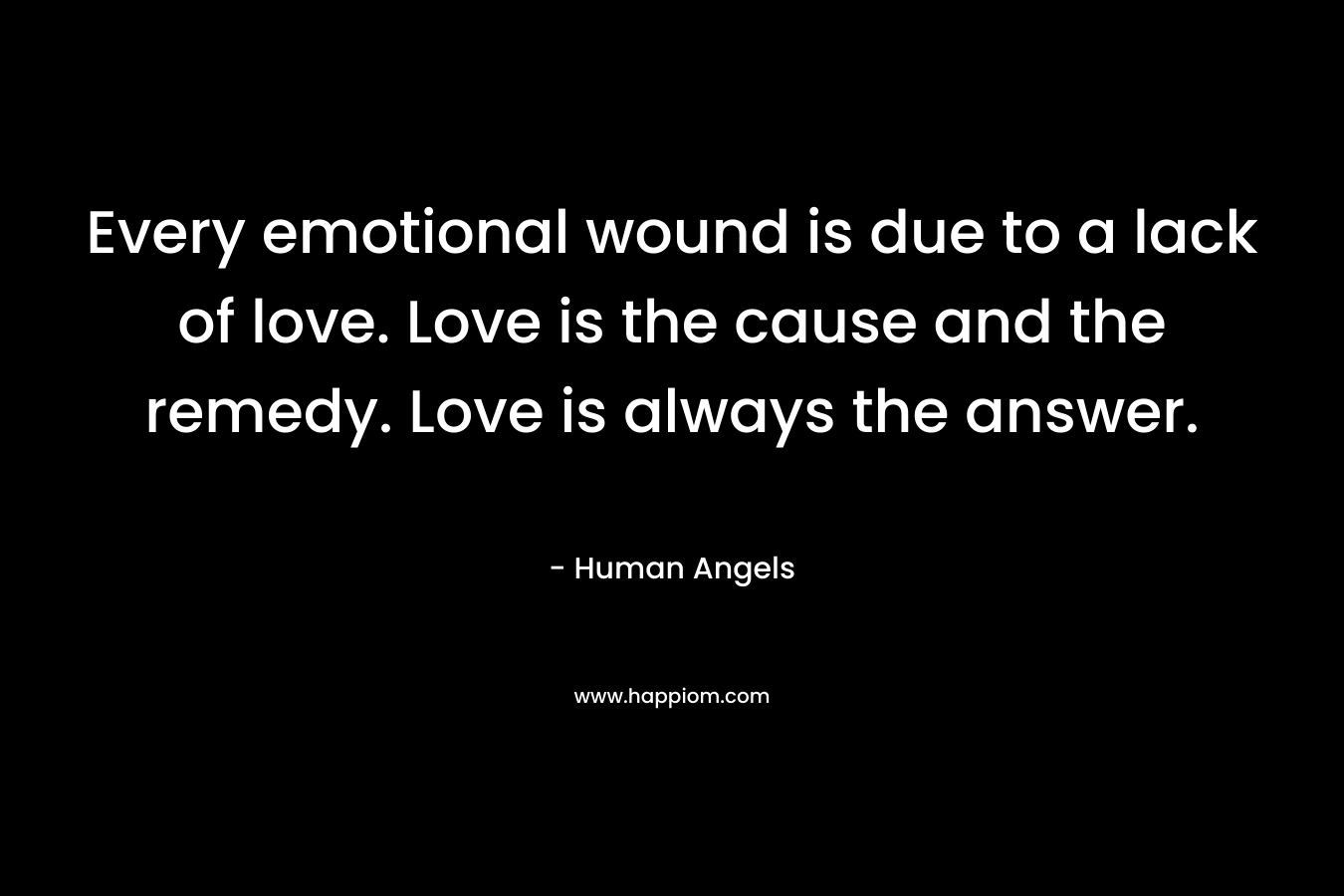 Every emotional wound is due to a lack of love. Love is the cause and the remedy. Love is always the answer.
