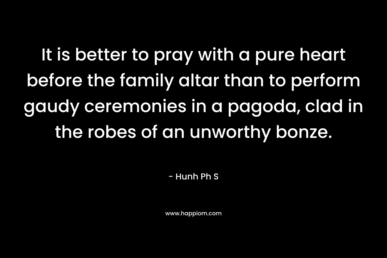It is better to pray with a pure heart before the family altar than to perform gaudy ceremonies in a pagoda, clad in the robes of an unworthy bonze.