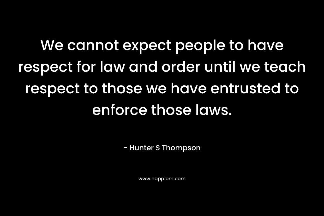 We cannot expect people to have respect for law and order until we teach respect to those we have entrusted to enforce those laws.