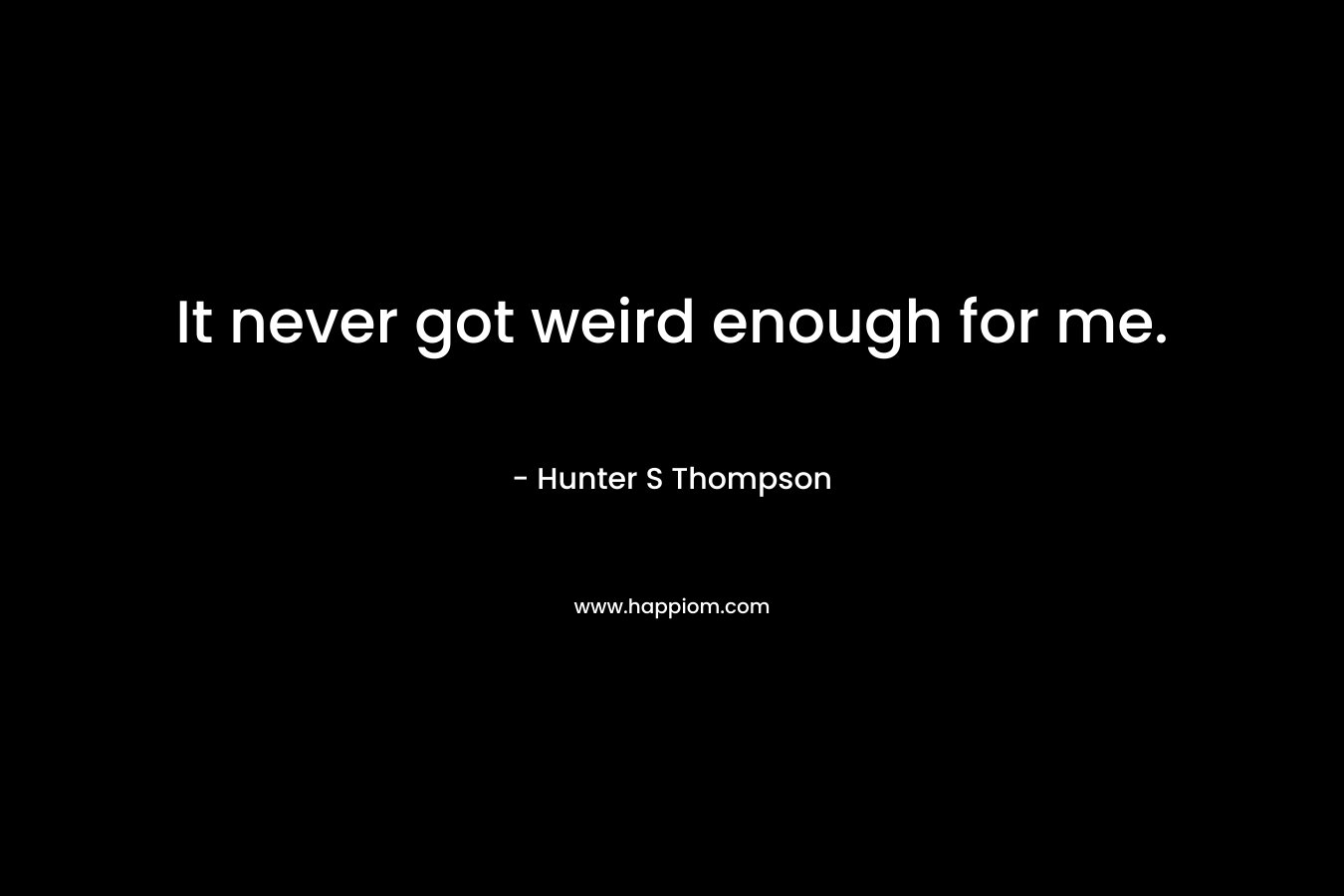It never got weird enough for me. – Hunter S Thompson