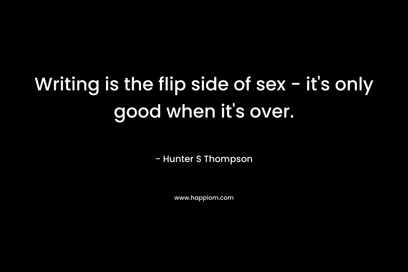 Writing is the flip side of sex – it’s only good when it’s over. – Hunter S Thompson