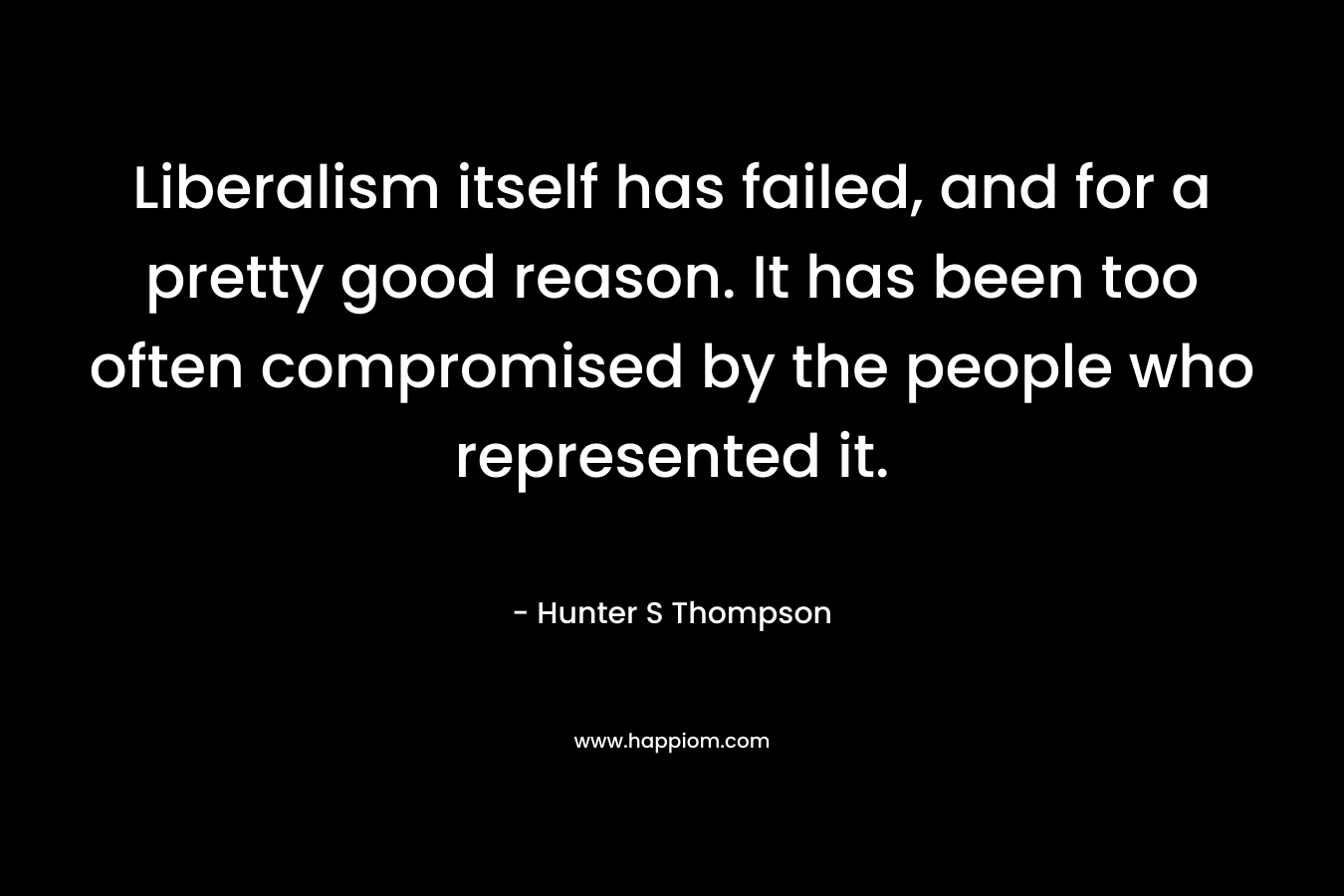 Liberalism itself has failed, and for a pretty good reason. It has been too often compromised by the people who represented it.