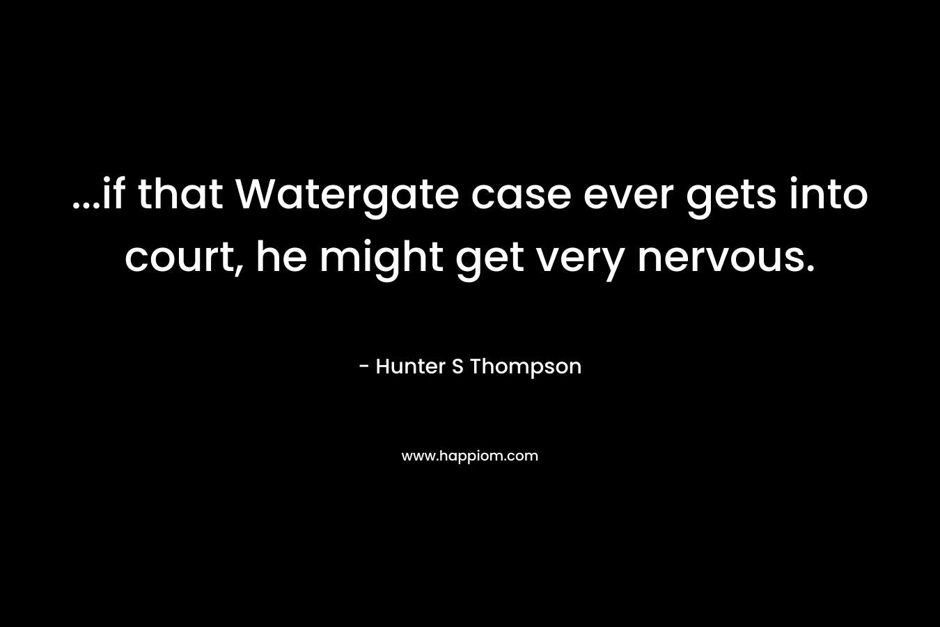 …if that Watergate case ever gets into court, he might get very nervous. – Hunter S Thompson