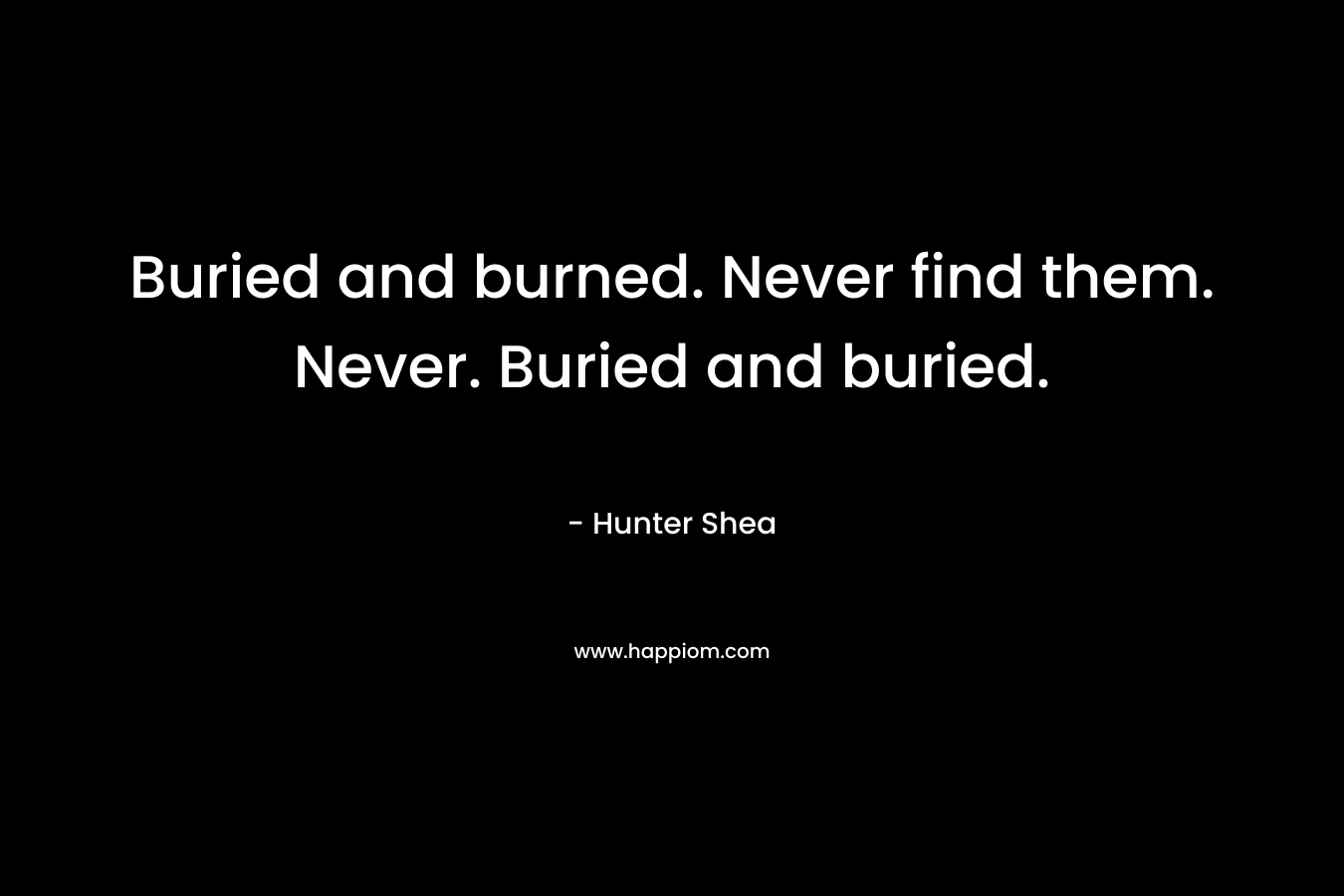Buried and burned. Never find them. Never. Buried and buried. – Hunter Shea