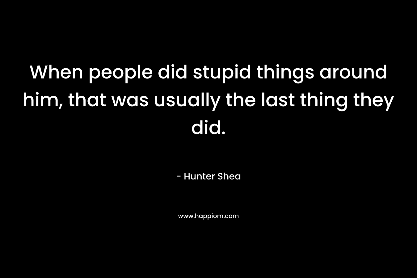 When people did stupid things around him, that was usually the last thing they did. – Hunter Shea