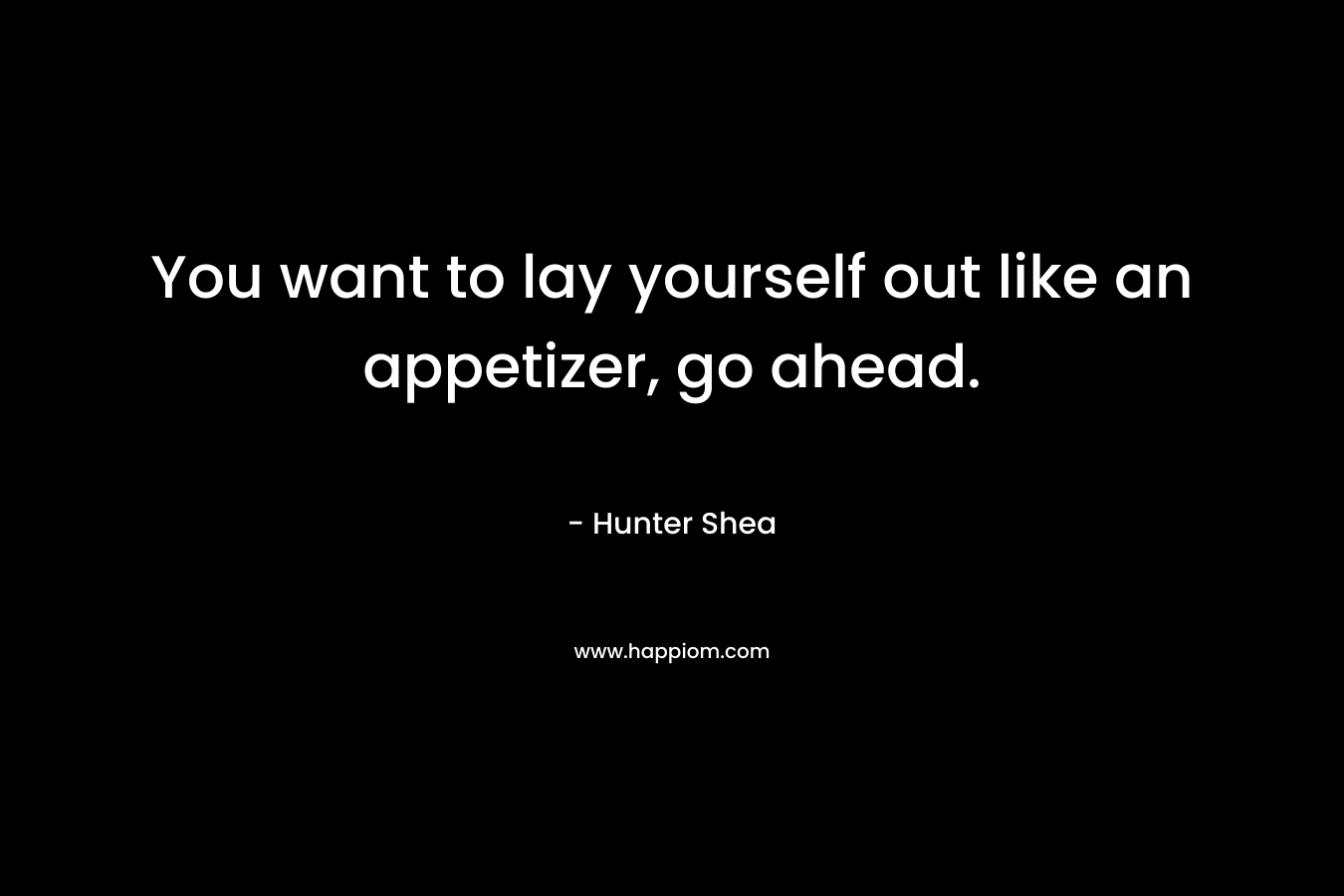 You want to lay yourself out like an appetizer, go ahead. – Hunter Shea