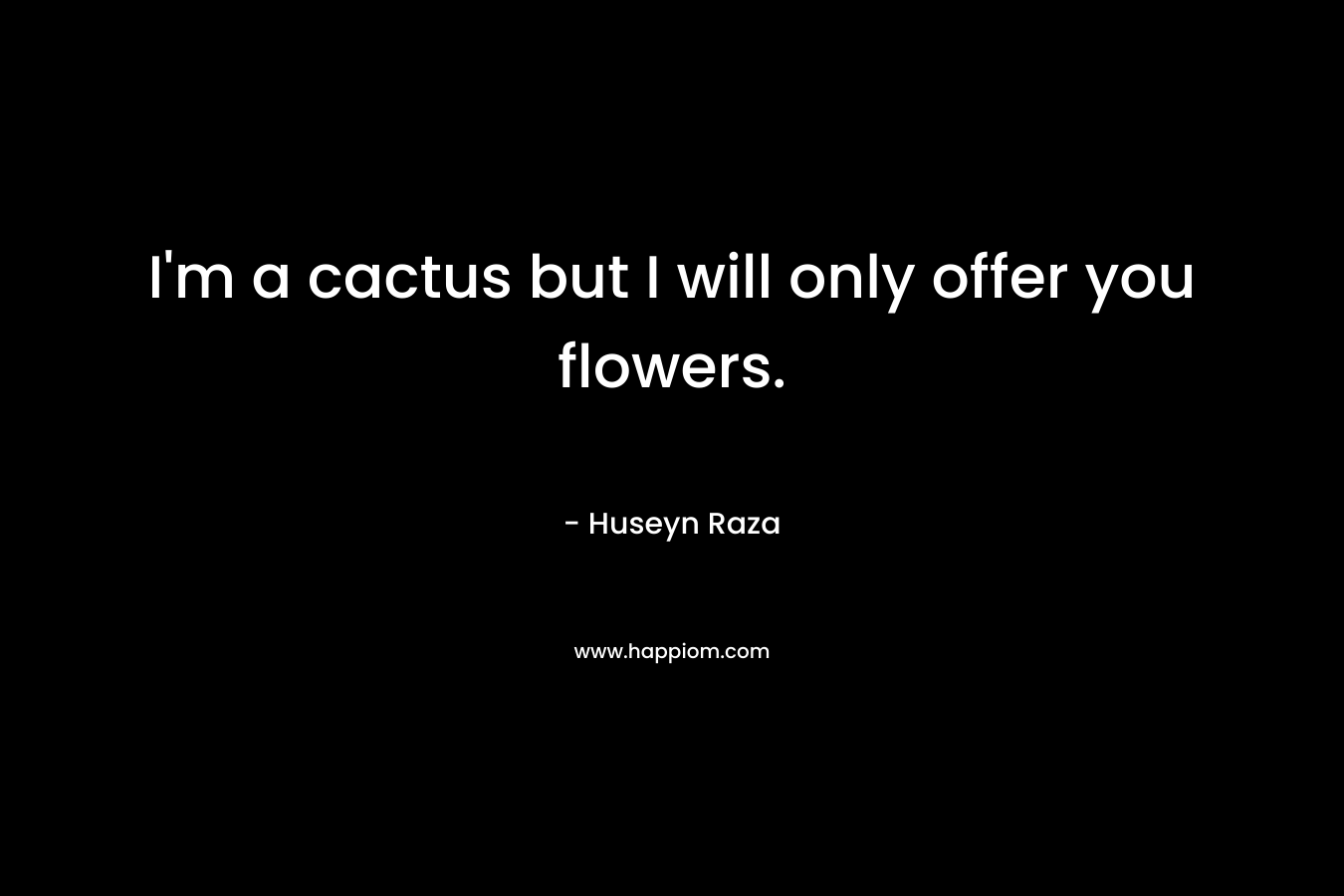 I’m a cactus but I will only offer you flowers. – Huseyn Raza