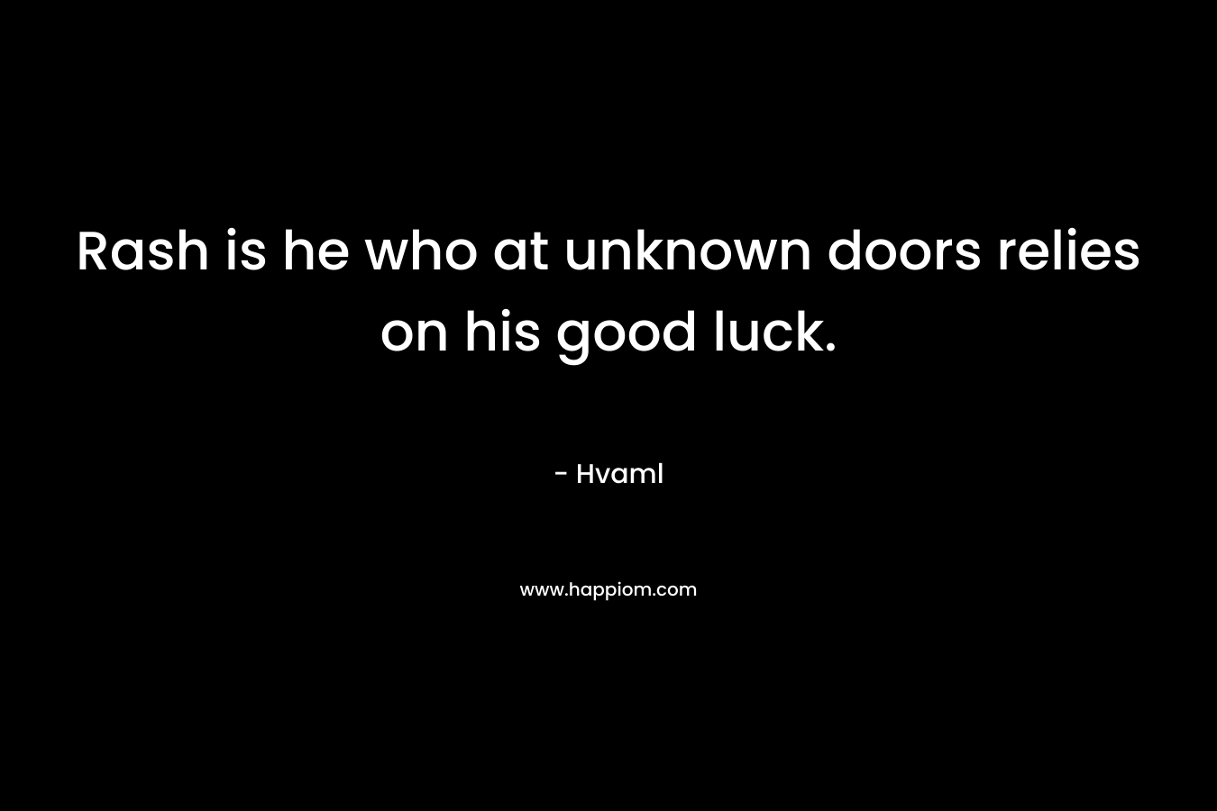 Rash is he who at unknown doors relies on his good luck. – Hvaml