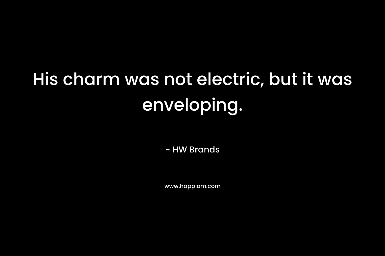 His charm was not electric, but it was enveloping. – HW Brands