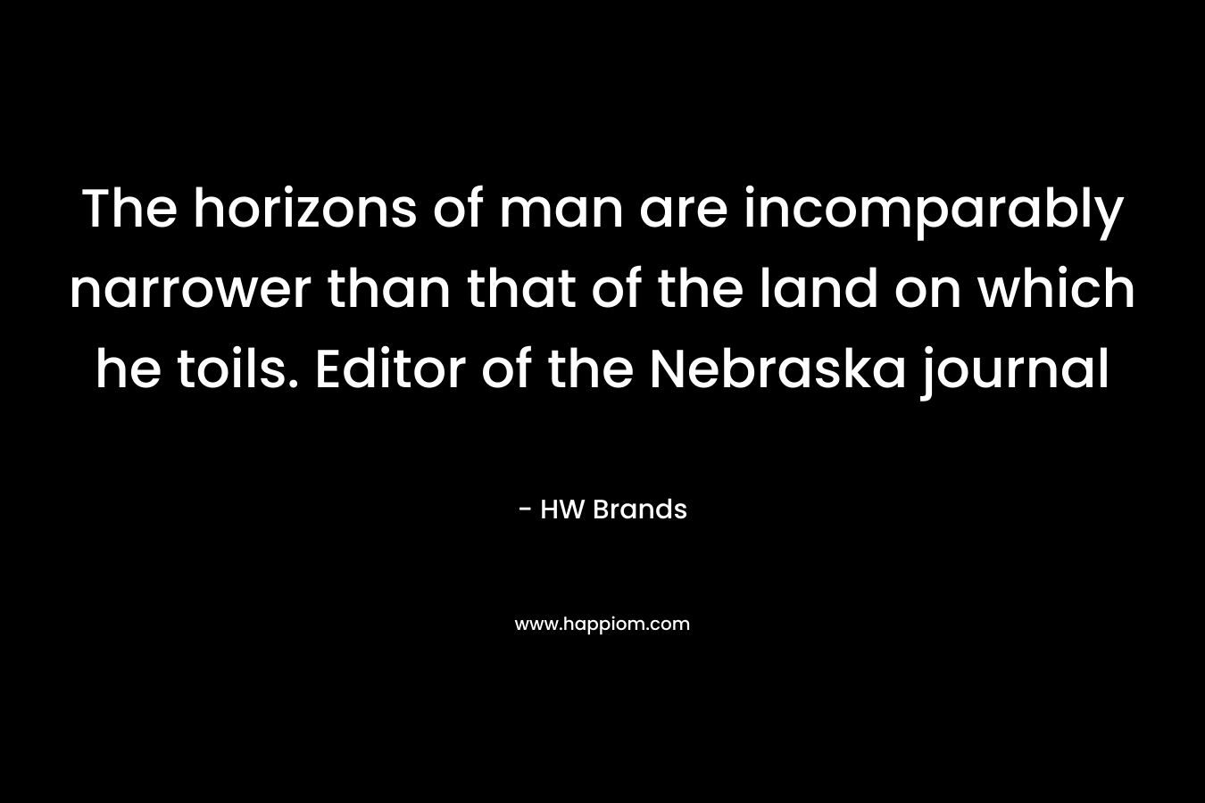 The horizons of man are incomparably narrower than that of the land on which he toils. Editor of the Nebraska journal – HW Brands