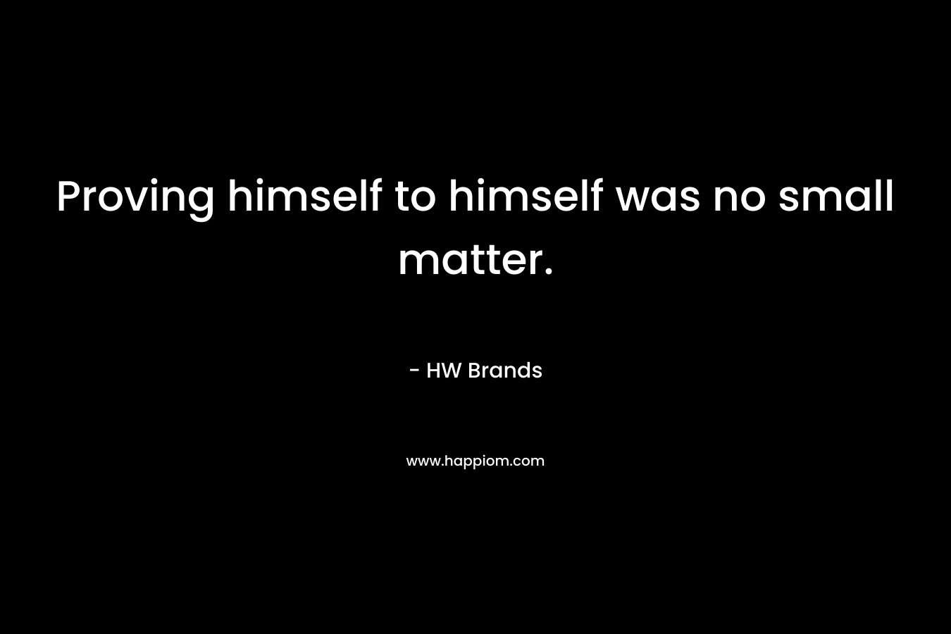 Proving himself to himself was no small matter. – HW Brands
