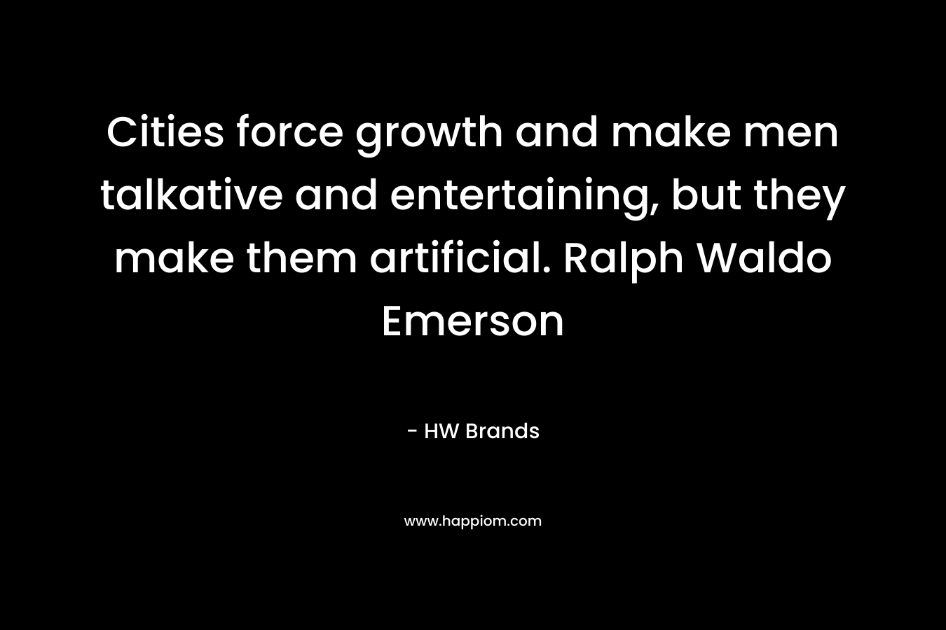Cities force growth and make men talkative and entertaining, but they make them artificial. Ralph Waldo Emerson – HW Brands