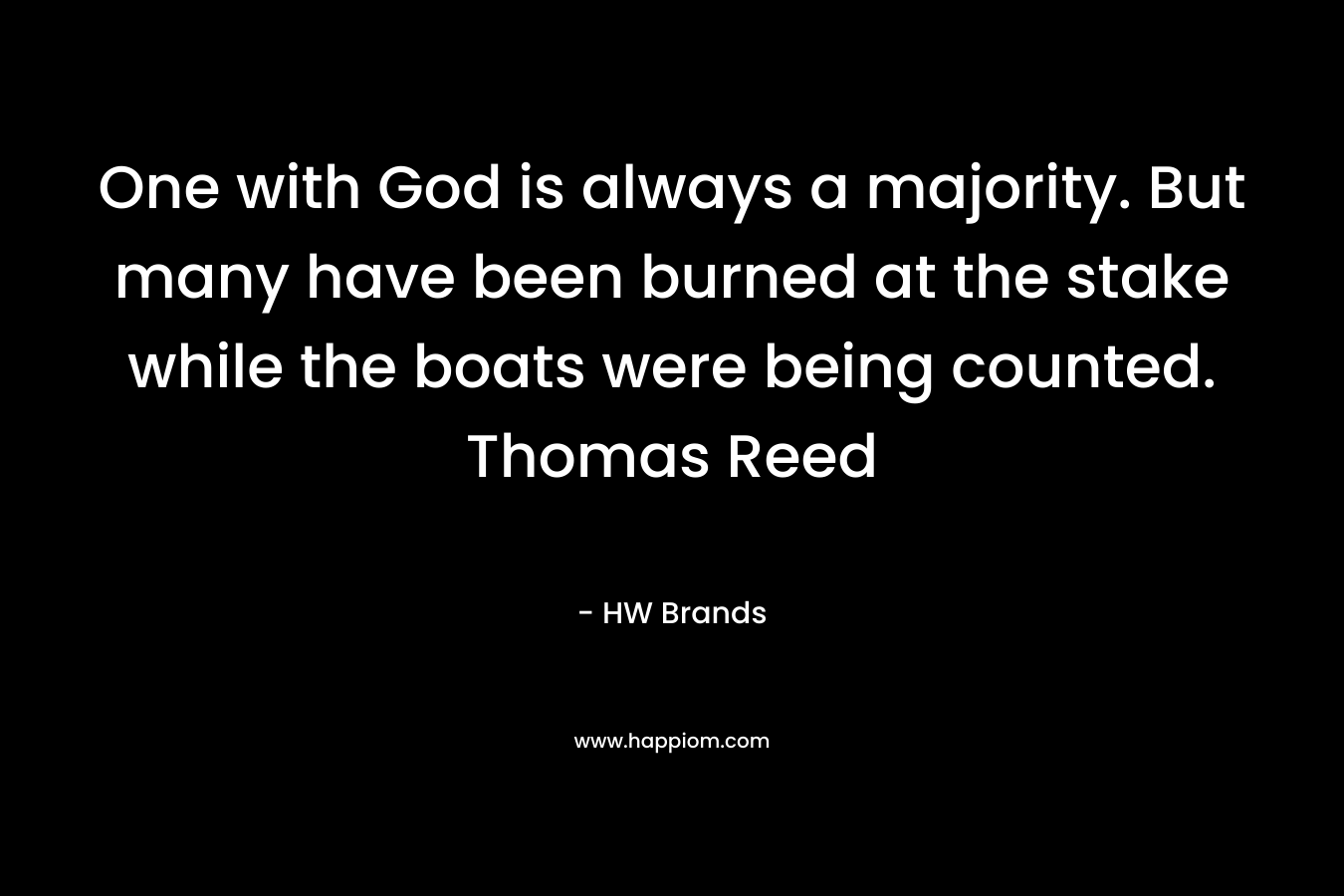 One with God is always a majority. But many have been burned at the stake while the boats were being counted. Thomas Reed – HW Brands