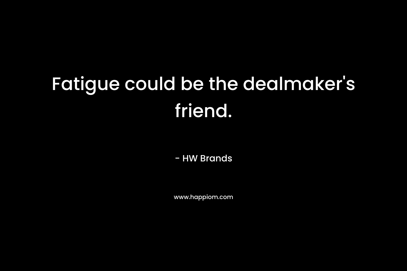 Fatigue could be the dealmaker’s friend. – HW Brands