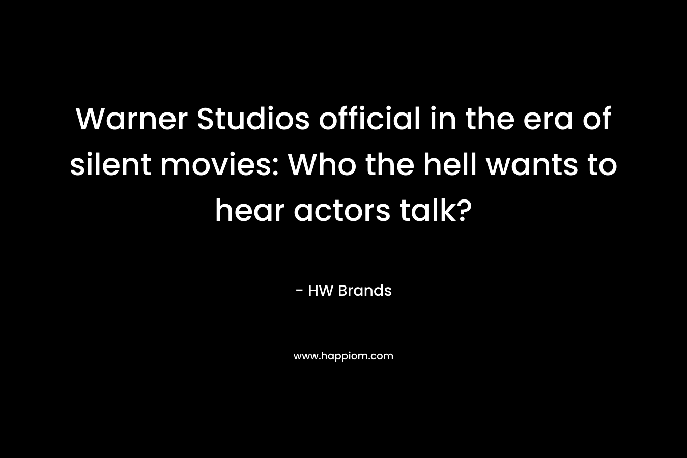 Warner Studios official in the era of silent movies: Who the hell wants to hear actors talk? – HW Brands