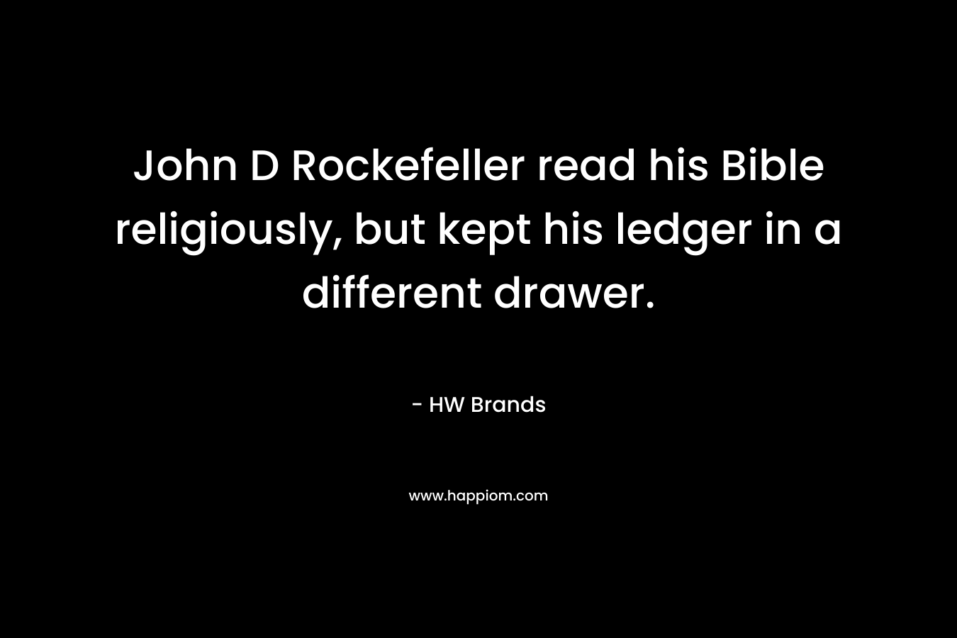 John D Rockefeller read his Bible religiously, but kept his ledger in a different drawer. – HW Brands