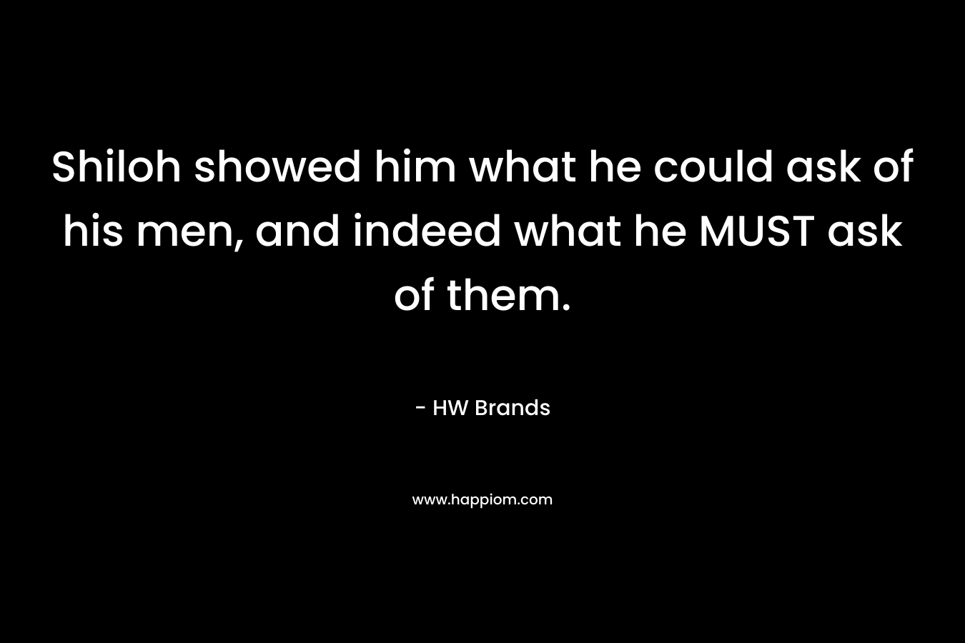 Shiloh showed him what he could ask of his men, and indeed what he MUST ask of them. – HW Brands
