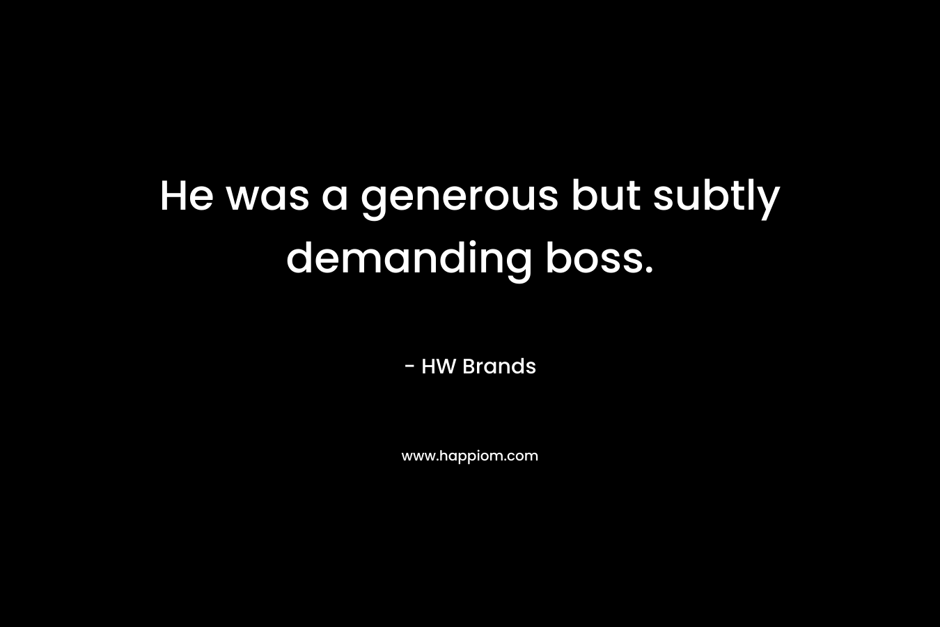 He was a generous but subtly demanding boss.